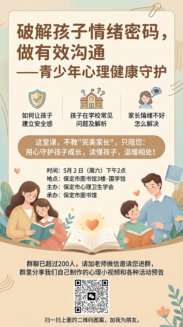 制作一张青少年心理健康公益讲座宣传海报，主标题为"破解孩子情绪密码，做有效沟通——青少年心理健康守护"，课程内容包括：如何让孩子建立安全感，孩子在学校常见问题及解析，家长情绪不好怎么解决，文案写有"这堂课，不教'完美家长'，只陪您：用心守护孩子成长，读懂孩子，温暖相处！"，标注活动信息：时间：5月2日（周六）下午2点，地点：保定市图书馆3楼·国学馆，主办：保定市心理卫生学会，承办：保定市图书馆，底部文字：群聊已超过200人，请加老师微信邀请您进群，群里分享我们自己制作的心理小视频和各种活动预告，并附上微信二维码。整体风格温馨治愈，专业温暖，适合心理讲座宣传。