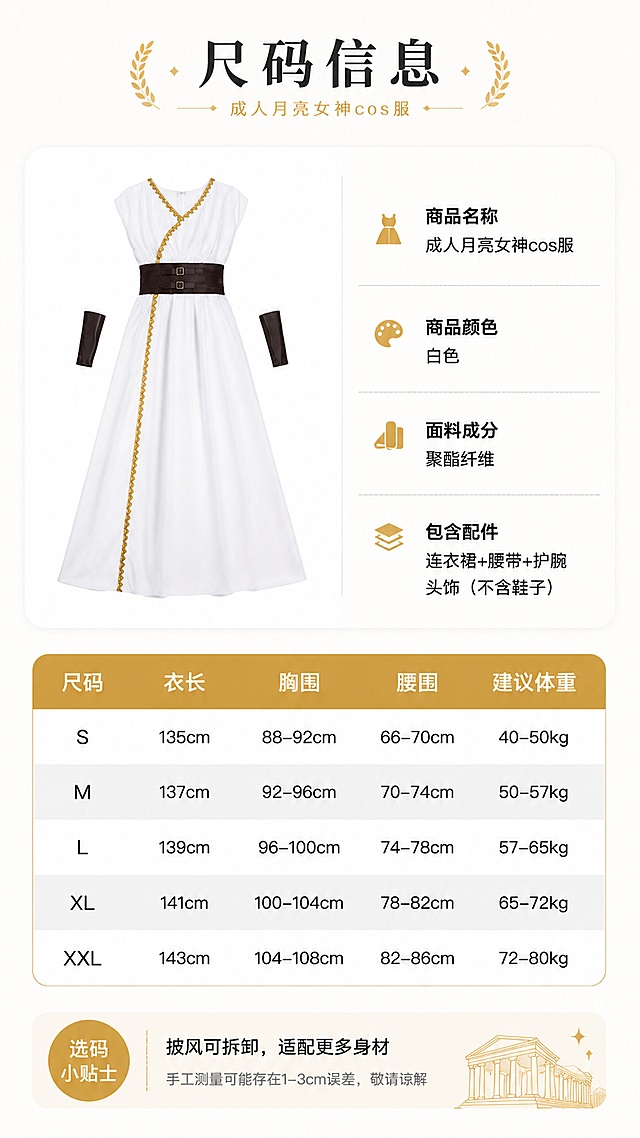 [第6屏] 尺码信息选购页，成人月亮女神cos服尺码表。左侧平铺展示服装，右侧放置尺码表格。
[标题版式] 顶部标题，表格清晰分区，简约卡片式设计。
[氛围/风格] 专业清晰，信息明确，方便用户选购。
[元素布局] 上半部分左侧平铺展示服装正面，右侧预留表格区域。下半部分放置尺码表，包含尺码、衣长、胸围、腰围、建议体重字段，保留合理区间值。左下角添加选码小贴士：「披风可拆卸，适配更多身材」。保留服装颜色和结构与原图一致。
[光影质感] 均匀打光，表格文字清晰，服装边缘干净，阴影自然。
[配色色系] 全局底色 #fbf9f6；表格使用浅灰隔行，黑色文字，金色表头。
[视角构图] 上下排版，上服装下信息，符合移动端从上到下阅读习惯。
[文字版式] 表格文字大小适中，手机端清晰可读，表头加粗突出，信息分区明确。
[比例分辨率] 9:16竖版，4K分辨率，高清画质，文字清晰可辨。
[负向提示词] 表格错乱，文字过小，商品变形，颜色偏差，水印，极限词。
