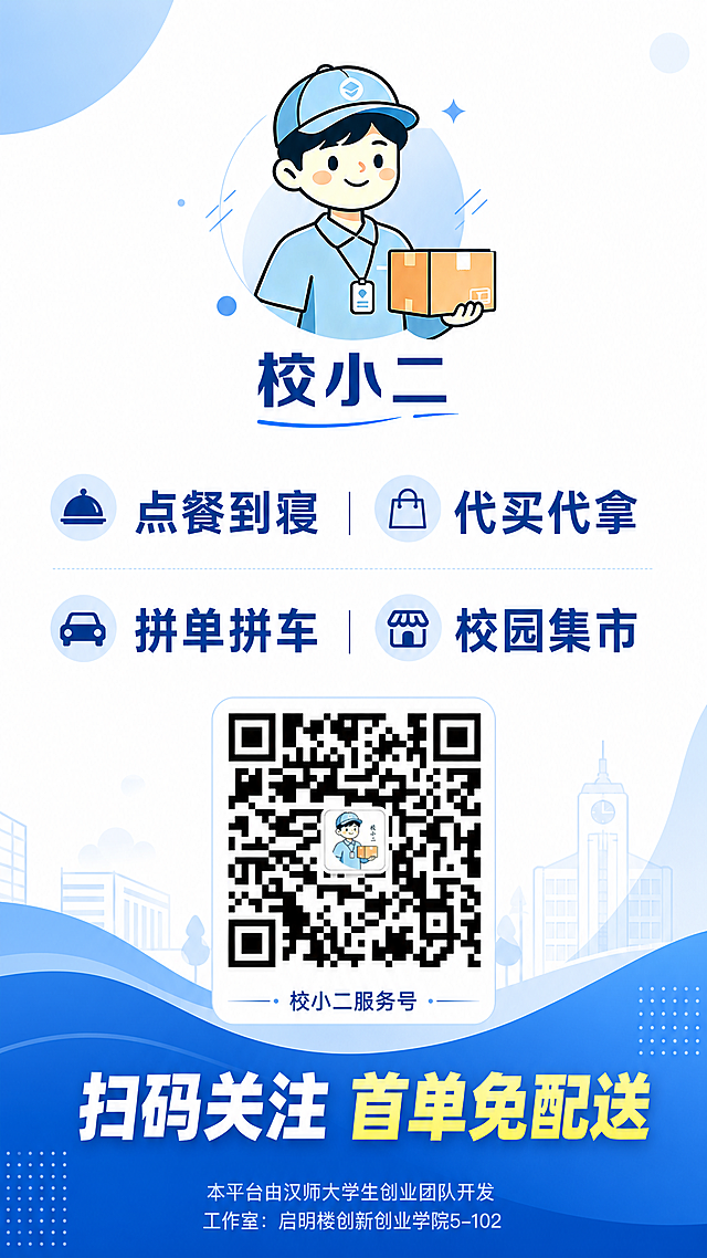 制作校园服务推广海报，整体干净简洁，蓝色系风格：顶部居中放置logo，文字为"校小二"；中部内容为"点餐到寝 | 代买代拿\n拼单拼车 | 校园集市"；中下居中放置提供的微信二维码，二维码下方放小字"校小二服务号"；底部放置加粗醒目的大文字"扫码关注 首单免配送"；最底端放置小号浅字"本平台由汉师大学生创业团队开发\n工作室：启明楼创新创业学院5-102"