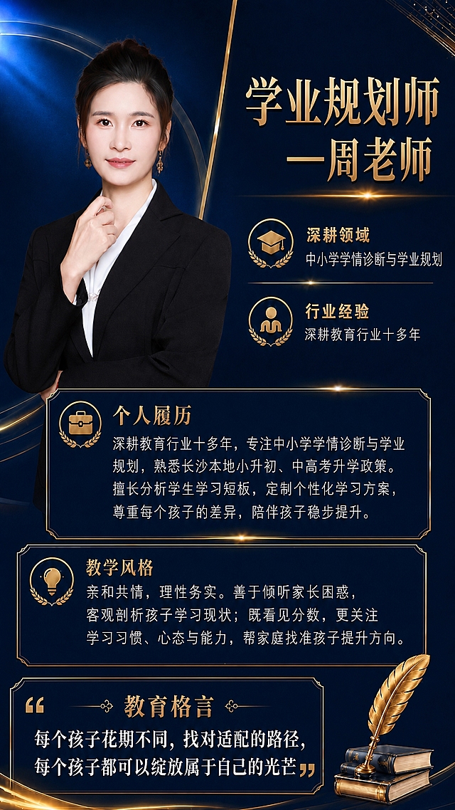 参考第一张深蓝金色高端教师形象海报的版式、布局、配色和设计风格，制作一张全新的学业规划师个人形象海报。左侧人物形象区替换为第二张图中的女性职业照（黑色西装白衬衫，盘发，佩戴精致耳环，优雅自信，一手轻抵下巴一手交叉抱臂的姿势），人物自然融入深蓝色背景中，构图位置与参考海报一致。右下角保留金色羽毛笔+书本装饰图案。

画面中必须完整呈现以下文字信息，其余版式结构、图标样式、金色描边卡片、光效线条、背景风格全部与参考海报保持一致：

主标题："学业规划师—周老师"（金色大气书法字体，位于右上方）

第一板块（毕业帽图标+标题+内容）：
"深耕领域"
"中小学学情诊断与学业规划"

第二板块（人物图标+标题+内容）：
"行业经验"
"深耕教育行业十多年"

第三板块（金色边框卡片，公文包图标+标题）：
"个人履历"
内容：深耕教育行业十多年，专注中小学学情诊断与学业规划，熟悉长沙本地小升初、中高考升学政策。擅长分析学生学习短板，定制个性化学习方案，尊重每个孩子的差异，陪伴孩子稳步提升。

第四板块（金色边框卡片，灯泡图标+标题）：
"教学风格"
内容：亲和共情，理性务实。善于倾听家长困惑，客观剖析孩子学习现状；既看见分数，更关注学习习惯、心态与能力，帮家庭找准孩子提升方向。

第五板块（金色边框卡片，引号装饰+标题）：
"教育格言"
内容："每个孩子花期不同，找对适配的路径，每个孩子都可以绽放属于自己的光芒"

整体风格：深蓝色渐变背景，金色线条与文字装饰，高端大气商务质感，左上角蓝色光束效果，光线柔和有层次感，金色光效点缀，版式精美，排版清晰，信息分区明确。右下角为金色羽毛笔+两本书的装饰图案。画面中所有数字必须精确渲染，不得错位、遗漏或编造。画面中所有信息区域必须填充完整合理的内容，不得出现空白框或占位。画面比例9:16竖版。