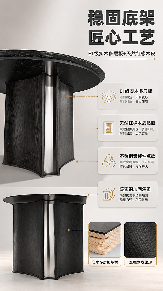 [商品] 使用【图1】DT-6618圆形餐桌；保留深色实木底架、中央不锈钢装饰柱、碳素钢结构、整体结构比例与颜色；商品处理：重点增强底架木纹质感、金属件光泽与结构细节，清晰展示实木多层板与红橡木皮纹理，不改变底架结构与造型。
[画面] 页面目标：底架结构深度解析，展示实木+金属双重稳固结构；构图：左结构特写右说明，左侧底架多角度特写组合，右侧结构卖点说明；主体位置：画面左中部，底架特写占画面约55%；摆放角度：底架仰视+侧视双角度组合，突出结构造型与材质；景别：中近景特写；阅读动线：左上→右→下；前中后景：前景底架结构、中景材质细节、后景浅灰渐变背景；场景：影棚环境，突出结构工艺与材质质感。
[视觉] 套系策略：风格=现代轻奢高级商业摄影；标题字=现代简约粗黑体；正文字=精致无衬线体；主色=暖白+浅灰+大理石黑绿；背景延展=基于暖白浅灰做深浅层级、同色渐变与细腻石材/木皮质感；强调色=香槟金，仅用于小面积图标、引线、标签和金属装饰点缀；标题色=深炭灰；正文色=中暖灰；组件=圆角浅底信息卡、细线引线、金属质感图标；光影=侧光勾勒结构轮廓，突出木纹与金属质感对比。
[文字] 右上主标题「稳固底架 匠心工艺」（8字），副标题「E1级实木多层板+天然红橡木皮」（13字）；右侧4个结构卖点：「E1级实木多层板」「天然红橡木皮贴面」「不锈钢装饰件点缀」「碳素钢加固承重」，配引线指向对应结构部位，文字横排清晰。
[规格] 图片比例9:16竖版，4K分辨率，淘宝/天猫适配，中文文案，避免变形、错字、文字过小、冷蓝暗调、结构失真、极限词。