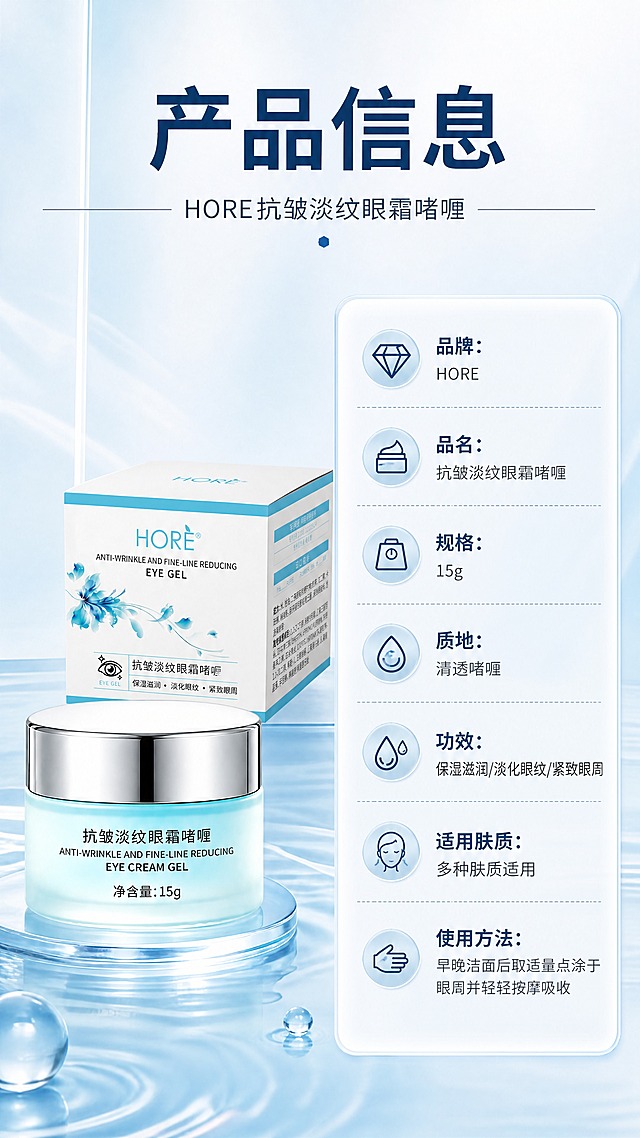 [商品] 使用【图1】HORE抗皱淡纹眼霜啫喱瓶身+外包装盒；保留HORE Logo、瓶身文字、包装盒文字、净含量15g等所有原貌信息，不做任何改写；产品正面标准照，清晰展示标签信息。
[画面] 页面目标：产品信息规格页，收口展示完整参数。构图：左物右表型，左侧约45%放产品瓶+包装盒标准照（瓶身前、包装盒在后），右侧约55%为竖排产品信息参数表；顶部通栏放主标题+副标题。景别：产品标准中景+信息表。阅读动线：顶部标题→左侧产品图→右侧参数表。前中后景：前景参数表浮层、中景产品、后景浅蓝渐变背景。
[视觉] 套系策略：风格=清透科技感护肤商业摄影风；标题字=现代无衬线粗体（思源黑体Heavy）；正文字=简洁无衬线体（思源黑体Regular）；主色=浅冰蓝+白色；背景延展=基于浅冰蓝做深浅渐变、水光波纹和细腻玻璃质感层次；强调色=深海蓝，仅用于小面积图标、引线和标签高亮；标题色=深海蓝；正文色=中灰蓝；组件=圆角半透明信息卡、细线引线、圆形渐变icon；光影=左前侧柔白光，产品正面清晰无阴影遮挡。
[文字] 顶部主标题「产品信息」（4字），副标题「HORE抗皱淡纹眼霜啫喱」；右侧参数表横向排列字段：品牌：HORE、品名：抗皱淡纹眼霜啫喱、规格：15g、质地：清透啫喱、功效：保湿滋润/淡化眼纹/紧致眼周、适用肤质：多种肤质适用、使用方法：早晚洁面后取适量点涂于眼周并轻轻按摩吸收；所有文字横向排版，字段名加粗，字号手机端清晰可读。
[规格] 淘宝/天猫详情页单屏9:16竖版，4K分辨率，负向提示：避免产品变形、参数虚构夸大、极限词、医疗功效承诺、文字竖排、瓶身文字错乱。