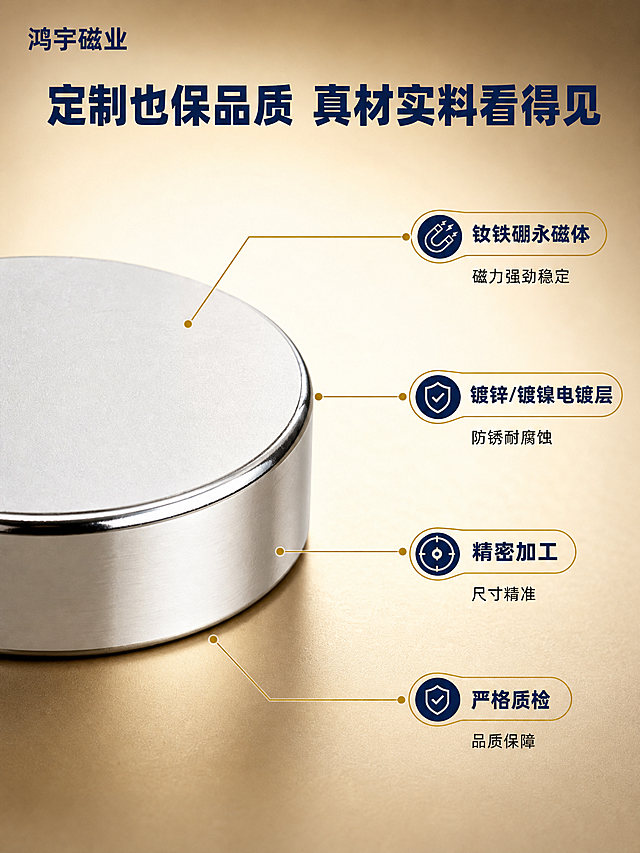 [商品] 使用【图1-图5】钕铁硼强磁 可定制 圆形磁铁；保留圆形扁平结构、银色金属电镀外观；做剖面展示时保留真实材质层次，不虚构结构。
[画面] 第3张-材质工艺，引线标注型。目标：证明钕铁硼材质和电镀工艺的品质，定制也保证品质。构图：左侧产品主体放大特写（单颗圆形磁铁45度视角，展示顶面和侧面厚度），右侧和上方用浅金色细线引出标注，说明各层结构和材质特点。主体占画面约50%，展示磁铁侧面电镀层和金属质感，边缘清晰。背景为深米金色渐变，突出金属产品。
[视觉] 套系策略：风格=蓝金工业品质风；标题字=粗黑体；正文字=黑体；主色=米金色；背景延展=深米金色渐变背景，中心亮四周暗，突出主体；强调色=浅金色（#d4af37），用于引线、圆点和标签底；标题色=深蓝色（#1a365d）；正文色=深灰色；组件=浅金色细引线、圆点端点、深蓝色材质名称、浅金色标签胶囊；光影=侧上方硬光，金属表面高光带清晰，电镀层反光干净。
[文字] 顶部主标题"定制也保品质 真材实料看得见"深蓝色粗黑体。引线标注4处：钕铁硼永磁体 磁力强劲稳定；镀锌/镀镍电镀层 防锈耐腐蚀；精密加工 尺寸精准；严格质检 品质保障。每条标注深蓝色标题+深灰色说明。左上角"鸿宇磁业"品牌名。
[规格] 图片比例3:4竖版，2K分辨率，避免变形、错字、文字过小、水印、平台Logo、悬浮感、产品结构失真。