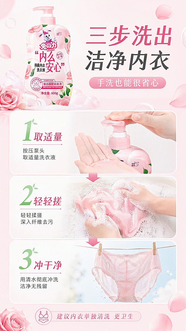 [第6张] 详情页使用步骤页-兔之力抑菌内衣洗衣液正确清洗方法。本张使用【图1】作为产品主图。
[氛围/风格] 清新实用风，步骤清晰，生活场景感，温柔粉色调。
[元素布局] 画面分为上中下三步，纵向排列三步清洗动作特写：第一步「取适量」（按压泵头挤出洗衣液的手部特写），第二步「轻轻搓」（双手揉搓内衣产生绵密泡沫），第三步「冲干净」（清水冲洗后洁净内衣悬挂）；产品瓶身置于顶部左侧，占比约25%；每步之间用数字序号和箭头连接；背景为浅粉白渐变，点缀泡沫和玫瑰花瓣；瓶身外观与输入图一致。
[光影质感] 柔和自然光，泡沫细腻有光泽，手部动作自然真实，整体干净明亮。
[配色色系] 全局底色 #FFF5F7 极浅粉；主色粉白；辅助色浅蓝水感、绿色步骤序号。
[视角构图] 纵向三步流构图，阅读动线顶产品 → 上步骤1 → 中步骤2 → 下步骤3。
[文字版式] 顶部大标题「三步洗出洁净内衣」，副标题「手洗也能很省心」；每步配大号数字序号1/2/3和步骤名「取适量」「轻轻搓」「冲干净」；每步下方一行小字说明；底部小字提示「建议内衣单独清洗 更卫生」；文字清晰，步骤明确。
[比例分辨率] 9:16 竖版比例，4K 分辨率，文字清晰可辨，高清画质。
[负向提示词] 产品变形，低俗画面，文字错乱，文字过小，水印，背景杂乱，动作不自然。