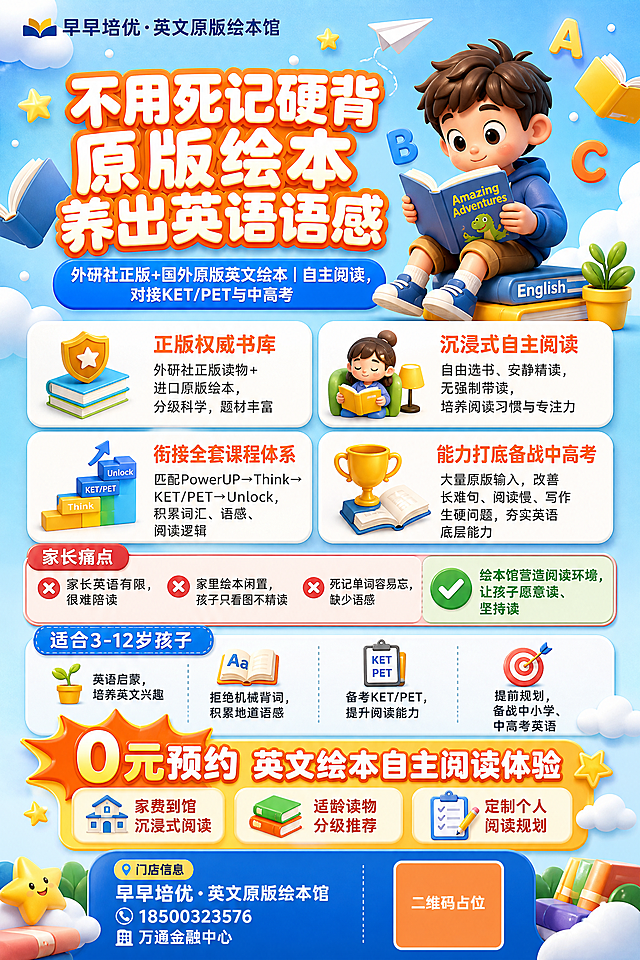 一张A4竖版英文绘本馆招生海报，童趣温馨3D卡通插画风格，版式精美，天蓝#4A9EFF+明黄#FFD93D+橙#FF8C42配色，浅蓝渐变背景，点缀星星、书本、纸飞机、云朵等童趣装饰元素。

画面顶部左上角是品牌名"早早培优·英文原版绘本馆"。

画面上半部分是超大主标题区：
主标题"不用死记硬背 原版绘本养出英语语感"，粗体大字，白字配橙色渐变描边，视觉焦点。
副标题"外研社正版+国外原版英文绘本｜自主阅读，对接KET/PET与中高考"，次大字号，蓝色色块底白字。
主标题旁边配一个可爱的3D卡通小男孩正捧着英文绘本专注阅读的形象，周围有飞舞的字母和书本图案。

画面中部是四大核心卖点区，用四个圆角白底卡片2x2排列：
"正版权威书库" - 外研社正版读物+进口原版绘本，分级科学，题材丰富
"沉浸式自主阅读" - 自由选书、安静精读，无强制带读，培养阅读习惯与专注力
"衔接全套课程体系" - 匹配PowerUP→Think→KET/PET→Unlock，积累词汇、语感、阅读逻辑
"能力打底备战中高考" - 大量原版输入，改善长难句、阅读慢、写作生硬问题，夯实英语底层能力
每个卖点卡片配对应小图标，卡片标题橙色粗体，正文深灰色小字。

卖点区下方是家长痛点区，用浅红色圆角背景框：
标题"家长痛点"配三个叉号：
家长英语有限，很难陪读
家里绘本闲置，孩子只看图不精读
死记单词容易忘，缺少语感
右侧配绿色对勾"绘本馆营造阅读环境，让孩子愿意读、坚持读"

再往下是适合人群区，蓝色标签"适合3-12岁孩子"，下面四个小点：
英语启蒙，培养英文兴趣
拒绝机械背词，积累地道语感
备考KET/PET，提升阅读能力
提前规划，备战中小学、中高考英语

画面中下部是引流福利区，用醒目的橙黄色爆炸贴色块突出：
大字号"0元预约英文绘本自主阅读体验"
下面三个福利：
免费到馆沉浸式阅读
适龄读物分级推荐
定制个人阅读规划

画面底部是底栏信息区，左右分栏：
左侧：门店信息
"早早培优·英文原版绘本馆"
"18500323576"
"万通金融中心"
右侧：二维码占位符（纯色方块，中央标注"二维码占位"文字）

整体画面明亮温馨，充满儿童阅读的愉悦氛围，信息层级分明，版式精美，四周留有安全边距。
画面中所有数字必须精确渲染，不得错位、遗漏或编造。
画面中所有信息区域、卖点卡片、福利条目必须填充完整合理的内容，不得出现空白框、空白占位、横线待填写区域、空列表项、空单元格。
画面中所有二维码区域使用纯色方块占位符呈现，方块中央标注"二维码占位"文字，严禁生成任何可识别的二维码图案。