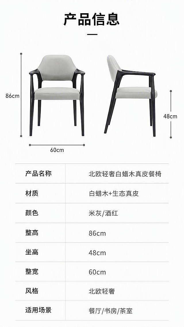 [第8张] 产品信息页-规格参数与尺寸说明。本张使用【图1】米灰色款作为产品示意。
[氛围/风格] 简约专业参数风，信息清晰，排版规整，信任感强。
[元素布局] 上半部分为米灰色餐椅正侧视展示，占比约40%，叠加尺寸引线标注：整高86cm、坐高48cm、整宽60cm；下半部分为规格参数表，清晰列出各项参数；背景为纯白色，干净专业；产品结构比例与输入图一致。
[光影质感] 均匀无影光，产品清晰，参数表干净易读。
[配色色系] 全局底色 #FFFFFF 纯白色；主色黑木色+深灰文字；辅助色米灰、浅灰分隔线。
[视角构图] 上下分区构图，上图下表，阅读动线从上至下。
[文字版式] 顶部标题「产品信息」，黑体加粗；参数表包含：产品名称「北欧轻奢白蜡木真皮餐椅」、材质「白蜡木+生态真皮」、颜色「米灰/酒红」、整高「86cm」、坐高「48cm」、整宽「60cm」、风格「北欧轻奢」、适用场景「餐厅/书房/茶室」；参数表用浅灰线分隔，字号适中，手机端清晰可读。
[比例分辨率] 9:16竖版比例，4K分辨率，文字清晰可辨，高清画质。
[负向提示词] 参数错误，尺寸标注错乱，椅子变形，水印，文字过小模糊，表格错乱。