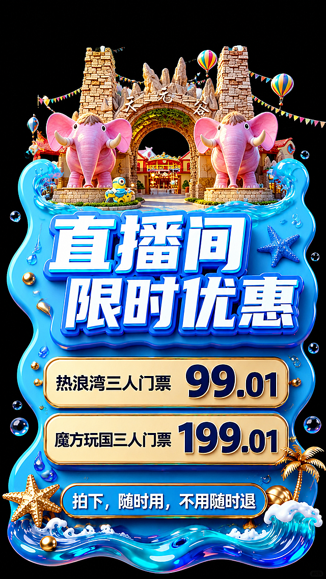 参考图1的3D海洋流体立体风格与版式骨架，保留蓝金高饱和撞色、3D立体字、海洋流体异形造型、海星海浪气泡装饰元素。将顶部的Q版游轮替换为图2的主题乐园大门形象（两座粉色大象雕塑+石砌拱门+天元谷字样+彩色热气球彩旗），乐园大门做3D卡通化处理，与整体蓝金海洋流体风格融合。主标题保留"直播间限时优惠"白蓝bold立体大字。删除下半部分原有所有小文字内容，替换为两行价格信息：第一行"热浪湾三人门票 99.01"，第二行"魔方玩国三人门票 199.01"，价格数字加深加粗突出显示。底部保留"拍下，随时用，不用随时退"按钮。整体风格与参考图1完全一致，3D海洋流体立体质感，纯黑背景，蓝底异形造型，金色彩珠、海星、海浪、气泡装饰点缀。画面中必须完整呈现以下文字信息："直播间限时优惠"、"热浪湾三人门票 99.01"、"魔方玩国三人门票 199.01"、"拍下，随时用，不用随时退"。画面中所有数字必须精确渲染，不得错位、遗漏或编造。