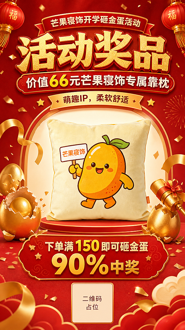 芒果寝饰开学砸金蛋活动奖品宣传海报，喜庆红金风格。主标题：活动奖品 价值66元芒果寝饰专属靠枕，副标题：萌趣IP，柔软舒适。展示新图3的芒果IP靠枕，保持靠枕外形、颜色、卡通图案设计和品牌文字与原图一致。参考已有其他奖品海报的喜庆红金版式，标注活动信息：下单满150即可砸金蛋，90%中奖。画面底部预留二维码纯色占位块，方块中央标注"二维码占位"文字。整体喜庆醒目，营销感强，版式精美，和之前生成的其他奖品海报风格统一。所有数字精确渲染，二维码区域用纯色方块占位，不得生成可识别二维码，所有信息区域填充完整内容。