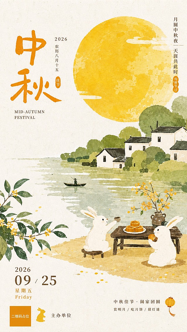 精确复刻参考图的中秋节日海报，整体版式、构图、配色、装饰元素与参考图完全一致，画面中出现的所有文字必须与参考图完全一致，不得改写、简化或编造。手绘水彩国风插画风格，米白色做旧纸张纹理底色。画面右上是一轮巨大的金黄色满月，带月面纹理和几缕白云。右侧竖排文字“月圆中秋夜 天涯共此时”，下方有橙色椭圆印章“传统节日”。画面中部是江南水乡景色，白墙黑瓦的民居沿河岸排列，周围是绿色树木，河面上有一叶小舟和戴斗笠的撑船人。前景是河岸沙地，左下角有桂花树枝，绿叶配黄色小花。前景中央偏右有两只可爱的白色兔子，一只坐在小凳上举杯，一只站着吃月饼，中间是一张小木桌，桌上摆着月饼和插着桂花枝的陶罐。左上角是大的橙色书法字体“中秋”，旁边竖排“2026 农历八月十五”，旁边有橙色小印章“佳节”，下方是英文“MID-AUTUMN FESTIVAL”。左下角是日期“2026 09/25 星期五 Friday”，旁边有黄色小兔子剪影和“主办单位”文字。右下角是“中秋佳节·阖家团圆 赏明月/吃月饼/猜灯谜”，配一个小灯笼图标。整体色调温暖柔和，米白、金黄、墨绿、橙红配色，节日氛围浓厚，版式精美，文字清晰可读。画面中所有数字必须精确渲染，不得错位、遗漏或编造。画面中所有信息区域必须填充完整合理的内容，不得出现空白框、空白占位、横线待填写区域。画面中所有二维码区域使用纯色方块占位符呈现，方块中央标注“二维码占位”文字，严禁生成任何可识别的二维码图案。