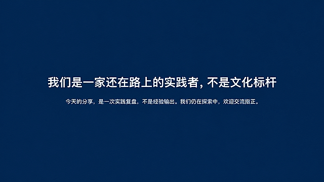 PPT内容页设计，16:9宽屏，极简商务风格。深蓝色背景，页面正中央是一行白色大字："我们是一家还在路上的实践者，不是文化标杆"。文字下方有一行小字："今天的分享，是一次实践复盘，不是经验输出。我们仍在探索中，欢迎交流指正。"整体非常简洁，留白充足，低调真诚的氛围，企业PPT质感。