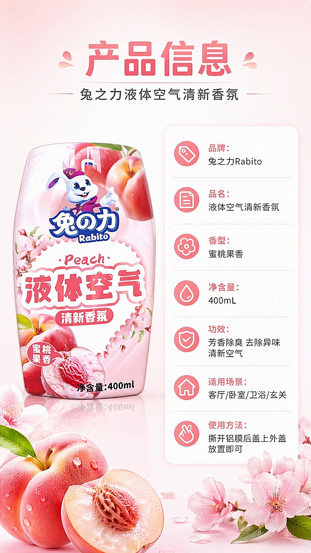 [第4张] 产品信息规格页-兔之力液体空气清新香氛参数说明。本张使用【图1】作为商品主体。
[氛围/风格] 简洁信息风，干净专业，商业摄影质感，浅渐变背景。
[元素布局] 香氛瓶置于左侧，占比约40%；右侧为竖排参数信息表；背景为粉白渐变，底部点缀蜜桃和桃花装饰元素；确保产品外观与输入图一致。
[光影质感] 均匀柔光，产品清晰立体，信息区干净无干扰，整体明亮。
[配色色系] 全局底色 #FFF0F3 浅粉渐变；主色蜜桃粉 #FF8FA3；辅助色白色、深灰文字。
[视角构图] 左物右表型布局，正面平视，阅读动线从上标题 → 左产品 → 右参数表。
[文字版式] 顶部主标题「产品信息」，副标题「兔之力液体空气清新香氛」；右侧参数表分行清晰展示：品牌：兔之力Rabito、品名：液体空气清新香氛、香型：蜜桃果香、净含量：400mL、功效：芳香除臭 去除异味 清新空气、适用场景：客厅/卧室/卫浴/玄关、使用方法：撕开铝膜后盖上外盖 放置即可；文字清晰，移动端可读，参数表用浅白圆角卡片承载。
[比例分辨率] 9:16 竖版比例，4K 分辨率，文字清晰可辨，高清画质。
[负向提示词] 产品变形，颜色偏差，文字错乱，文字过小，水印，参数模糊，背景杂乱。
