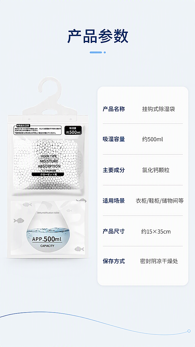[第9张] 详情页规格参数-产品信息卡。本张使用【图1】作为产品标准照。
[氛围/风格] 简约参数信息卡风格，清晰专业，白底干净，商业摄影质感。
[元素布局] 画面左侧放置产品正面标准照，占画面约40%；右侧为参数信息卡，白底圆角卡片，内有多行参数信息；背景为浅灰蓝纯色，简洁干净；底部有一条浅蓝装饰线。
[光影质感] 正面均匀柔光，产品无强烈阴影，参数卡平整清晰，整体干净专业。
[配色色系] 全局底色 #F5F8FB 浅灰蓝；主色白色参数卡+产品白；辅助色深蓝参数名+深灰参数值；点缀色浅蓝分隔线。
[视角构图] 左右分栏构图，左产品右参数，正面平视，阅读动线顶部标题 → 左侧产品 → 右侧参数表。
[文字版式] 版式为顶部标题 + 左产品 + 右参数卡。顶部主标题「产品参数」；参数卡内包含：「产品名称」-「挂钩式除湿袋」；「吸湿容量」-「约500ml」；「主要成分」-「氯化钙颗粒」；「适用场景」-「衣柜/鞋柜/储物间等」；「产品尺寸」-「约15×35cm」；「保存方式」-「密封阴凉干燥处」；每行参数名右对齐深蓝，参数值左对齐深灰，中间有浅灰分隔线；文字清晰，排版整齐。
[比例分辨率] 9:16 竖版比例，4K分辨率，文字清晰可辨，高清画质。
[负向提示词] 产品变形，参数文字错乱，排版歪斜，水印，颜色偏差，参数卡模糊。