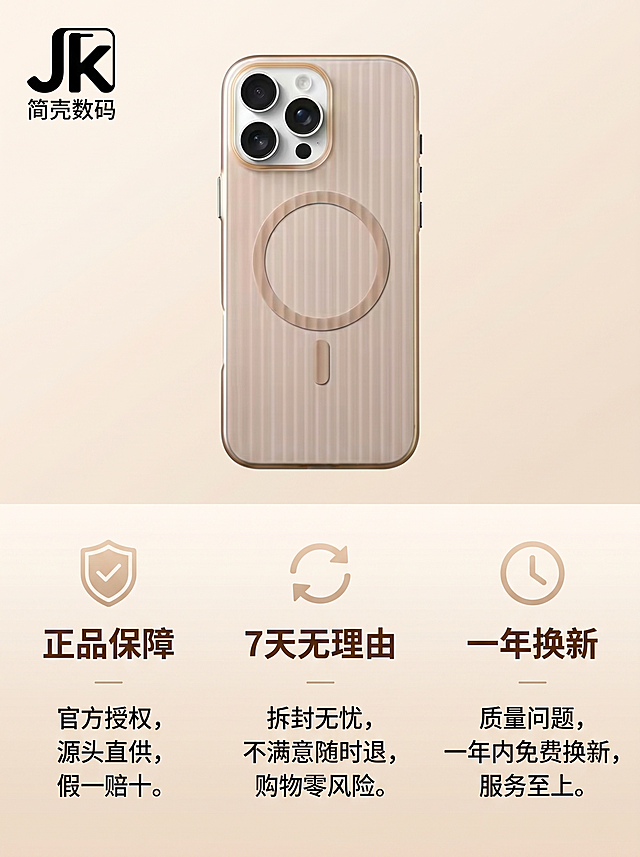 [主图 5] 全品牌适配选购指南+售后保障图。[氛围风格] 简约清晰，易读好懂。[画质] 商业设计质感，清晰干净。[元素] 上半部分展示本款香槟色手机壳整体，居中展示保持原有外观不变，下半部分分三栏列出核心售后保障信息：正品保障、7天无理由、一年换新，每栏配简单图标和文字说明。左上角放置品牌LOGO"JK 简壳数码"，整体排版清晰，信息完整。背景为浅香槟渐变，干净统一风格。[光影] 均匀柔和，信息展示清晰，无刺眼明暗。[配色] 主浅香槟，文字深棕，图标浅色，对比清晰。[文字版式] 品牌LOGO左上，产品主体居中，保障信息三栏均匀分布在下，字体大小对比明显，易读性强。[比例分辨率] 3:4比例，2K分辨率，文字清晰可辨，超高清。[负向提示词] 变形，水印，文字错乱，产品模糊，背景杂乱，信息排版拥挤。