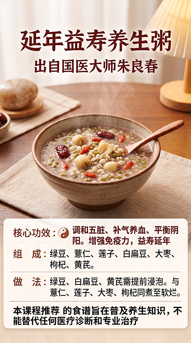 参考提供的养心粥的排版布局结构，制作延年益寿养生粥，背景色调符合这款五谷益寿粥调和五脏的大气温润风格，保留和参考图完全一致的文字排版结构，保证所有文字清晰可见，包含所有文字：大标题“延年益寿养生粥”，出处“出自国医大师朱良春”，核心功效“调和五脏、补气养血、平衡阴阳。增强免疫力，益寿延年”，组成“绿豆、薏仁、莲子、白扁豆、大枣、枸杞、黄芪”，下方小字提示“本课程推荐的食谱旨在普及养生知识，不能替代任何医疗诊断和专业治疗”，文字清晰排版规整，背景色调适配本款粥调和五脏特点。