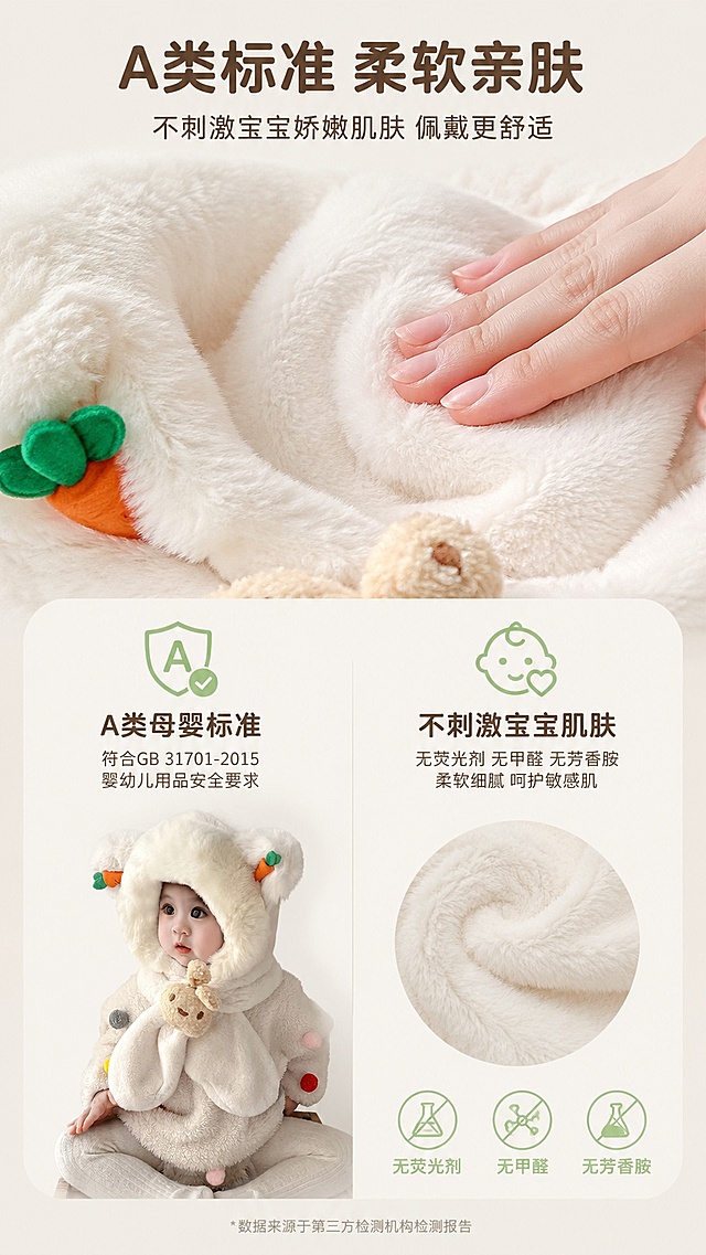 [第7屏] 材质安全页-A类母婴标准柔软不扎肤卖点展示。本屏使用【图2】作为参考。
[氛围/风格] 安全可信的母婴风格，干净简约，突出亲肤柔软质感。
[元素布局] 上半区为手部轻触围脖毛绒的特写，展示面料柔软蓬松；下半区分两栏说明，左侧标注A类母婴标准，右侧说明不刺激宝宝肌肤；材质颜色和装饰细节与原图保持一致。
[光影质感] 柔和近摄光，突出面料毛绒纹理，触感表现清晰。
[配色色系] 全局底色 #f8f5f0；主色米白面料；辅助色浅绿安全标识、棕色文字。
[视角构图] 上近景特写，下信息分区，构图平衡，阅读从上到下。
[文字版式] 主标题「A类标准 柔软亲肤」，副标题「不刺激宝宝娇嫩肌肤 佩戴更舒适」；分栏信息清晰，文字大小适合手机阅读。
[比例分辨率] 9:16 竖版比例，4K分辨率，文字清晰可辨，高清画质。
[负向提示词] 面料质感失真，文字错乱，虚假宣传用词，水印