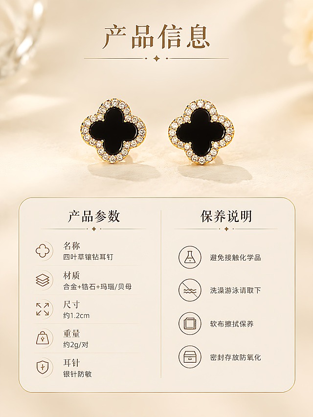 [详情页-6] 四叶草镶钻耳钉 产品信息卡 规格参数与保养。
[视觉] 套系策略：风格=高级轻奢珠宝商业摄影；标题字=纤细优雅衬线体；正文字=简洁无衬线体；主色=奶油米白+香槟金；背景延展=浅米色渐变柔底；强调色=香槟金；标题色=深棕金色；正文色=暖灰色；组件=圆角浅底信息卡 细线图标；光影=均匀柔光 干净通透。
[商品] 使用【图1】黑玛瑙款四叶草耳钉；保留完整造型 作为产品标准照展示；精修质感。
[画面] 页面目标：提供产品规格信息和保养说明 方便顾客了解；构图：竖版 上方为耳钉正面标准照 一对黑玛瑙耳钉并排 占画面35% 居中；下方为圆角浅米色信息卡 分左右两栏 左栏产品参数 右栏保养说明；信息卡有细金线边框 图标为简约线条风。
[文字] 顶部主标题"产品信息" 衬线体深棕金色居中；左栏参数："名称 四叶草镶钻耳钉""材质 合金+锆石+玛瑙/贝母""尺寸 约1.2cm""重量 约2g/对""耳针 银针防敏"；右栏保养："避免接触化学品""洗澡游泳请取下""软布擦拭保养""密封存放防氧化"；正文为暖灰色无衬线体 清晰可读。
[规格] 比例3:4竖版 2K 负向：文字模糊 信息错乱 耳钉变形 配色杂乱 冷色调。