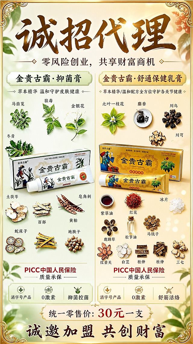 招商海报设计，竖版9:16，画面包含两款金贵古霸产品，左右分栏布局，左侧为金贵古霸抑菌膏（白色包装），右侧为金贵古霸舒通保健乳膏（金色包装），两款产品均100%还原上传商品图的外形、包装、LOGO、印刷文字，保留原图中的盒型、管型、轮廓、结构、比例、标签版式、品牌logo、材质质感、颜色与正面朝向。顶部大标题区：主标题"诚招代理"，副标题"零风险创业，共享财富商机"，字体醒目大气。中间产品展示区，左右各一款产品及包装盒，周围环绕对应的草本植物成分元素（左侧抑菌膏配马齿苋、狼毒、金银花、冬青等草本；右侧舒通膏配七叶一枝花、麝香、川乌、红花等草本）。产品下方标注"PICC中国人民保险 质量承保"。底部信息区：统一零售价"30元一支"，卖点标签包括"消字号产品""0激素""抑菌控菌""舒筋活络"，底部加"诚邀加盟 共创财富"引导语。整体风格：国风草本商业海报，左右分栏对比布局，左侧清新绿色调，右侧暖金色调，中间自然过渡，顶部和底部统一金色装饰边框。背景为浅米色渐变，点缀草本植物叶片与光斑，柔光氛围，高级商业质感，排版精美，层次分明，文字清晰可读。画面中所有数字必须精确渲染，不得错位、遗漏或编造。画面中所有信息区域必须填充完整合理的内容，不得出现空白框或占位。