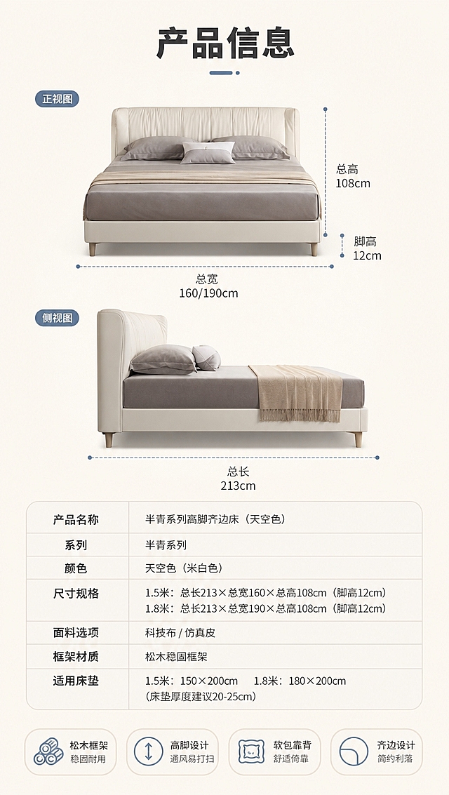 [商品] 使用【图1】半青系列高脚齐边床（天空色）；商品处理：保留床整体外形、软包床头、高脚齐边结构、天空米白颜色；做正侧视尺寸标注示意，不改变版型和颜色。
[画面] 目标：产品信息收口页，规格参数+尺寸标注。版式：上半区床的正侧视立体图+关键尺寸引线标注，下半区规整参数表格；背景为浅奶白纯色，干净专业；产品占画面约50%，参数表清晰易读。
[视觉] 套系策略：风格=现代轻奢家居商业摄影；标题字=现代无衬线粗体（思源黑体Heavy）；正文字=简洁无衬线体（思源黑体Regular）；主色=天空奶白（米白+浅灰蓝）；背景延展=基于天空奶白做深浅层级、同色渐变和细腻墙面/织物质感；强调色=雾霾蓝，仅用于小面积图标、引线和标签；标题色=深炭灰；正文色=中暖灰；组件=圆角浅底信息卡、细线引线、胶囊卖点框；光影=正上方均匀柔光，清晰展示轮廓与参数。
[文字] 顶部主标题「产品信息」；上半区床体引线标注「总长」「总宽」「总高」「脚高」；下半区参数表含：产品名称、系列、颜色、尺寸规格（1.5米/1.8米两款）、面料选项、框架材质、适用床垫等字段，表格清晰手机端可读。
[规格] 图片比例9:16竖版，4K分辨率，淘宝/天猫适配，中文文案，避免变形、错字、文字过小、冷蓝/蓝灰背景、床颜色改变、版型失真、极限词、虚假参数。