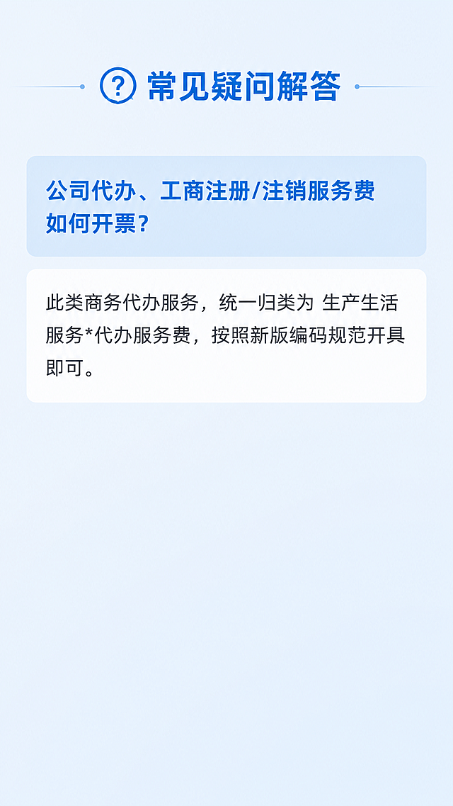 [第5屏] 详情页第五屏-常见疑问解答专区。
[氛围/风格] 简约专业科技风，浅科技蓝色调，干净通透，清晰易读，商业信息图质感，符合公众号阅读习惯。
[元素布局] 顶部放置模块标题，中部为问答内容，问题使用加粗高亮样式，答案为常规正文，问答之间留足够间距，保持页面干净不拥挤，底部预留适当留白。
[光影质感] 整体光线均匀明亮，浅蓝渐变背景柔和过渡，问题块使用浅蓝色背景突出展示，答案块为白色背景，层次清晰，无杂乱阴影。
[配色色系] 全局底色：#e6f3ff（浅科技蓝）；主体配色：#0047ab（深蓝色标题）+ #333333（正文深灰）+ #ffffff（白色背景）；辅助色：#d6eaf8（浅蓝色问题块）。
[视角构图] 竖向9:16构图，信息从上到下排列，左右各留10%边距，适配移动端竖屏阅读。
[文字版式] 顶部模块标题："❓ 常见疑问解答"，加粗深蓝色居中对齐；中部问答区域：
问题：「公司代办、工商注册/注销服务费如何开票？」，加粗深蓝色放在浅蓝色圆角块内，左对齐；
答案：「此类商务代办服务，统一归类为 生产生活服务*代办服务费，按照新版编码规范开具即可。」，深灰色常规字号，左对齐，放在白色块内，距离问题块留1em段间距。页面干净留白充足，文字清晰易读。
[比例分辨率] 9:16 竖版比例，2K分辨率，文字清晰可辨，超高清。
[负向提示词] 文字错乱，文字模糊，排版拥挤，颜色偏差，水印，变形，背景杂乱，诱导按钮，站外联系方式