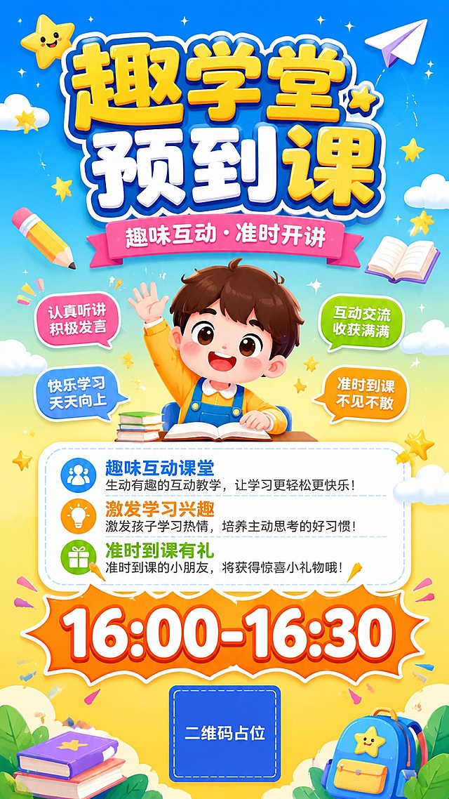 童趣卡通风课程预告卡片海报，竖版9:16比例。明亮活泼的天蓝色与明黄色渐变背景，点缀星星、纸飞机、云朵、铅笔、书本等童趣装饰元素。画面中央偏上位置是超大粗体主标题"趣学堂预到课"，字体圆润可爱带描边效果，下方副标题"趣味互动·准时开讲"。中间区域有一个可爱的Q版卡通儿童形象，开心地举手学习，周围环绕彩色气泡和闪光装饰。下方是圆角白色信息卡片，卡片内有三个亮点："趣味互动课堂"、"激发学习兴趣"、"准时到课有礼"，每个亮点前配小图标。卡片下方突出显示超大字号时间"16:00-16:30"，用橙色爆炸贴样式承载，非常醒目。底部有一个二维码占位符区域，纯色方块中央标注"二维码占位"文字。整体风格活泼可爱、色彩鲜艳、有趣醒目，版式精美，层次分明，所有信息区域填充完整合理内容，画面中所有数字必须精确渲染，不得错位、遗漏或编造。