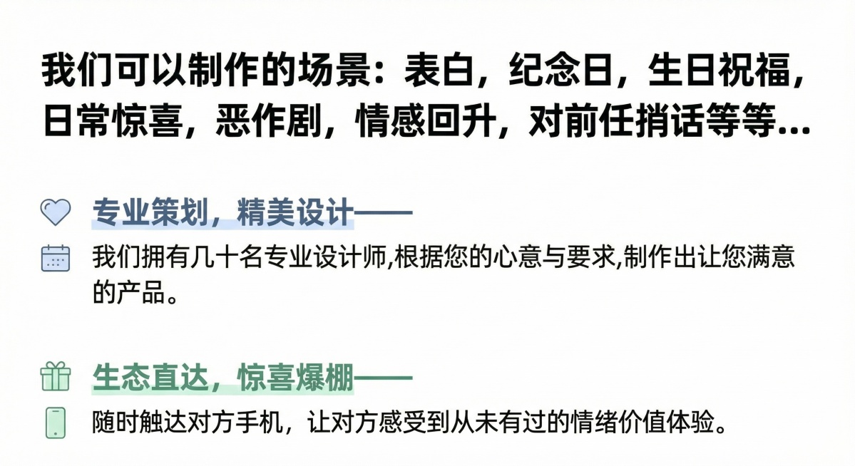 生成一张宣传页图片，排版宣传文案，包含所有文字内容：我们可以制作的场景: 表白,纪念日,生日祝福,日常惊喜,恶作剧,情感回升,对前任捎话等等...
专业策划,精美设计——我们拥有几十名专业设计师,根据预览效果