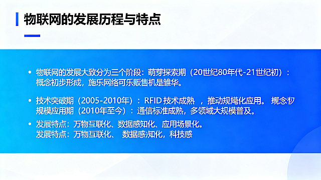 PPT内容页，标题"物联网的发展历程与特点"，正文：物联网的发展大致分为三个阶段：萌芽探索期（20世纪80年代-21世纪初）：概念初步形成，施乐网络可乐贩售机是雏形。技术突破期（2005-2010年）：RFID技术成熟，推动规模化应用。规模应用期（2010年至今）：通信标准成熟，多领域大规模普及。发展特点：万物互联化、数据感知化、应用场景化。简约科技风格，蓝色渐变背景，清晰排版