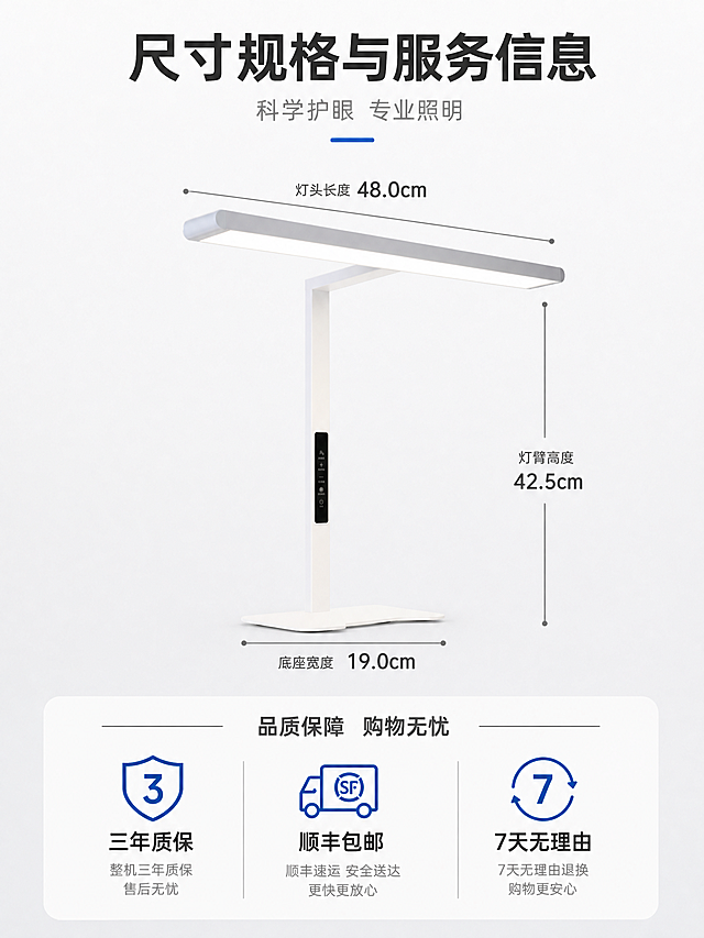 [主图-5] 尺寸规格与服务信息 决策辅助
[统一基调] 淘宝/天猫3:4主图 专业品质简约科技风 整体配色以白色浅灰为主 点缀科技蓝 主标题用粗体无衬线字体 深色字 辅助文字用浅灰色小号字 图标采用线性简约风格 画面干净克制 突出产品质感与专业护眼形象
[画面] 产品正面视角位于画面中央 主体占比约50% 周围标注核心尺寸 灯头长度 灯臂高度 底座宽度 用细引线和数字标注在产品对应位置 清晰不拥挤 画面下方放置服务保障信息模块 包含三个服务图标和文字 三年质保 顺丰包邮 7天无理由 背景为纯白色渐变到浅灰 简洁干净 产品外观与输入图完全一致
[光影质感] 纯白背景产品摄影 柔光均匀打亮 产品底部有柔和接触阴影 立体感强 整体干净专业
[配色] 背景白色浅灰 产品白灰 尺寸数字和标题深灰 服务图标科技蓝 整体明亮清爽
[文字版式] 顶部主标题 尺寸参数 品质保障 尺寸标注文字沿产品轮廓分布 字号适中 下方服务信息三列并排 图标在上文字在下 排版整齐对称
[输出要求] 3:4竖版比例 高清 产品清晰不变形 文字清晰可读 无错字 无水印 无平台Logo 信息完整易读