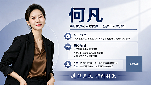 基于图中人物肖像照片，制作一张横版新员工入职个人介绍海报，人物保留原图面容与黑色西装造型，作为画面左侧主视觉。右侧为信息区，采用简洁商务风格，专业可信赖，版式精美。背景采用渐变浅灰蓝色调，干净大气，带柔和光影。画面中必须完整呈现以下文字信息：
主标题大字号："何凡"
副标题："学习发展与人才发展 · 新员工入职介绍"
工作经历区标题："过往经历"
经历内容："华润苏果 + 京东五星 9年 HR 学习发展与人才发展工作经历"
负责项目区标题："核心项目"
项目三条："关键岗位学习地图搭建"、"新开门店新员工培训体系搭建"、"店长工程人才培养项目"
个人标签区："A面 热爱培训工作 · 多元化培训授课场景和经历"、"B面 90后新手妈妈 · 喜欢记录和分享生活"
底部座右铭："道阻且长 行则将至"
画面中所有数字必须精确渲染，不得错位、遗漏或编造。画面中所有信息区域必须填充完整合理的内容，不得出现空白框或待填写区域。画面中所有二维码区域使用纯色方块占位符呈现，方块中央标注"二维码占位"文字，严禁生成任何可识别的二维码图案。横版16:9比例，2K分辨率，超高清，人物面部清晰，文字排版精致，整体专业大气。