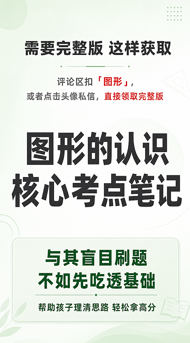 [第8屏] 详情页行动号召引导屏，初一数学图形的认识核心考点笔记引导咨询。
[氛围/风格] 清新简约教育风，延续薄荷绿浅渐变配色，醒目有吸引力，促进转化。
[元素布局] 画面顶部居中放标题「需要完整版 这样获取」，标题下方放置获取方式说明，中部放置核心吸引语，底部放置引导行动文案，整体从上到下排布，中心区域突出，预留上下边距。
[光影质感] 整体光照均匀柔和，行动引导区域轻微突出强调，文字清晰醒目，通透干净。
[配色色系] 延续浅薄荷绿渐变底色 #e8f5e9 到 #ffffff，标题深灰色，获取说明文字灰色，引导行动文字深绿加粗，重点信息红色标注，配色清晰突出行动按钮区域。
[视角构图] 竖向居中构图，信息聚焦，符合移动端阅读和点击习惯。
[文字版式] 顶部标题「需要完整版 这样获取」深灰色加粗，字号占宽度10%；中部大号字体：「图形的认识 核心考点笔记」，深灰色加粗；下方获取说明：评论区扣 「图形」，或者点击头像私信，直接领取完整版；底部行动号召：「与其盲目刷题 不如先吃透基础」帮助孩子理清思路 轻松拿高分，浅绿底突出显示，引导文字加粗清晰，所有文字移动端可清晰辨认。
[比例分辨率] 宽度750px 高度1350px，约 1:1.8 比例，4K分辨率，文字清晰可辨，超高清。
[负向提示词] 变形，水印，文字错乱，缺件错件，结构错误，颜色偏差，产品图模糊，背景杂乱，文字过小无法辨认，禁止出现二维码和联系方式。