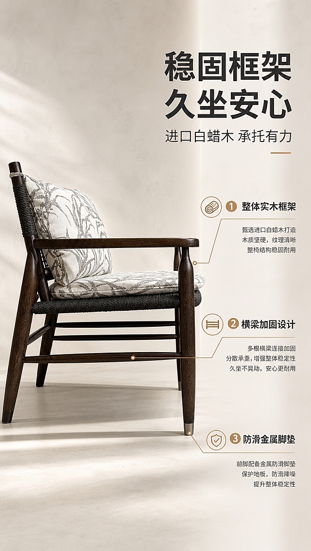 [商品] 使用【图1】D8830休闲椅；保留深棕色白蜡木椅架、手工编织黑色牛皮纸绳座面、植物图案灰白靠垫与坐垫、弧形扶手、前椅脚金属脚垫的全部结构、颜色、材质和比例；商品处理：增强木纹质感、编织绳纹理清晰度、布艺靠垫缝线与蓬松感，不改变结构和颜色。
[画面] 目标：结构框架解析页，深度说服稳固耐用性。左图右文构图，左侧约3/5为椅子侧视角度+结构引线标注，展示白蜡木整体椅架、横梁加固、椅腿受力结构；右侧约2/5为文案说明区；背景为浅米白微水泥质感墙面，地面柔和光影。
[视觉] 套系策略：风格=高级大气亮色调现代轻奢家居商业摄影；标题字=现代简约粗黑体；正文字=简洁无衬线体；主色=米白+浅暖灰+深胡桃木色；背景延展=基于米白浅暖灰做同色系渐变、微水泥墙面质感、柔光过渡；强调色=浅金棕，仅用于小面积图标、引线和标签；标题色=深炭灰；正文色=中暖灰；组件=细线信息卡、细引线、圆形序号标；光影=右侧暖调自然光+左前侧补光，柔和通透。
[文字] 右侧文案区：主标题「稳固框架 久坐安心」，副标题「进口白蜡木 承托有力」，3条结构卖点配引线「整体实木框架」「横梁加固设计」「防滑金属脚垫」；文字横向排版，引线从右侧指向椅子对应部位。
[规格] 淘宝/天猫详情页，单屏比例9:16竖版，分辨率4K，中文简体，移动端可读；避免变形、错字、文字过小、冷蓝灰背景、椅子结构改变、材质失真、极限词。