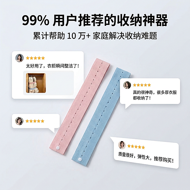 1:1 竖版电商主图，严格还原上传的产品图，粉色绑带放置在画面中心，周围环绕 3 条真实用户好评截图（如 “太好用了，衣柜瞬间整洁了”），背景为浅灰色渐变，光线柔和。主标题：“99% 用户推荐的收纳神器”（加粗无衬线字体，位于画面上方），副标题：“累计帮助 10 万 + 家庭解决收纳难题”（小号字体，位于主标题下方）。整体风格可信直观，杂志级排版，无多余元素。禁止改变绑带颜色、材质，禁止好评截图失真，禁止画面杂乱，禁止字体风格不统一，禁止背景过暗。