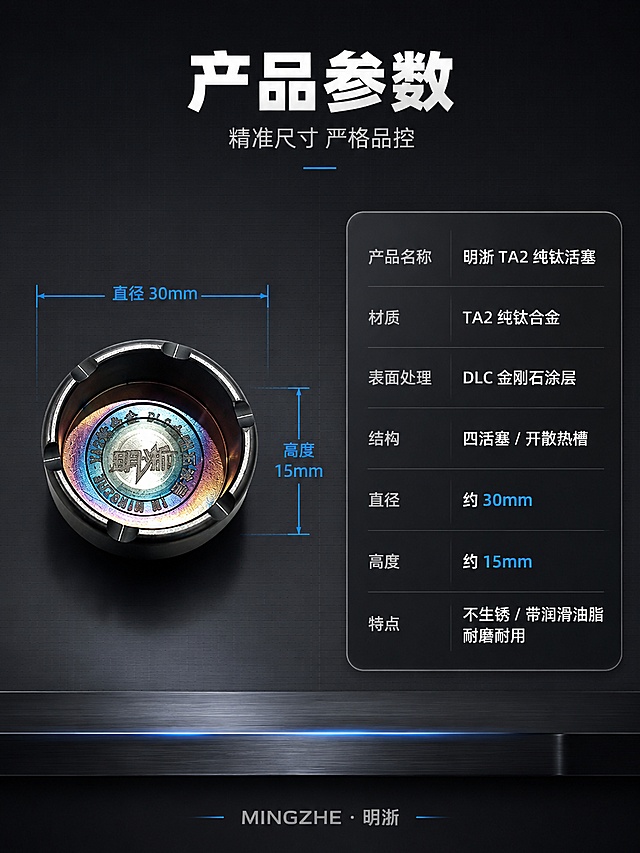 [第5屏] 产品参数规格-直径30mm 高度15mm（尺寸标注+参数表，最后一屏收口）。本屏使用【图1】作为商品主体（单只活塞正面俯视，配合尺寸引线标注）。
[氛围/风格] 深色科技工业风，极简理性，参数信息清晰，专业严谨，商业摄影+工程制图结合。
[元素布局] 单只钛合金活塞置于画面左侧中部，占比约 40%，开口朝上完整展示圆形轮廓与内部结构；活塞四周有精密尺寸引线标注直径与高度方向示意；右侧为参数表区域，深色半透明卡片承载完整规格信息；背景为深灰渐变+极细工程网格线，底部有深色金属台面；产品物理结构、比例、槽位、内部镭雕文字与输入图完全一致。
[光影质感] 正上方均匀柔光照明，活塞边缘形成均匀环形高光，内部镀层色彩清晰，底部投影浅淡，整体干净平整，适合参数展示。
[配色色系] 全局底色 #1A1D24 深灰黑；主色钛金属银灰；辅助色冷蓝 #2F7BFF 尺寸线与高亮、白色文字、浅灰分隔线；整体配色克制专业。
[视角构图] 正面俯视，左右分栏构图（左产品+尺寸标注 / 右参数表），阅读动线顶部标题 → 左侧产品尺寸 → 右侧参数详情。
[文字版式] 顶部标题+左右分栏版式。顶部居中主标题「产品参数」白色粗黑体；副标题「精准尺寸 严格品控」浅灰细体居中；左侧活塞旁用冷蓝色细引线标注：横向引线标注「直径 30mm」，纵向高度方向标注「高度 15mm」；右侧参数表为深色圆角卡片，内含多行规格：「产品名称 明浙 TA2 纯钛活塞」「材质 TA2 纯钛合金」「表面处理 DLC 金刚石涂层」「结构 四活塞 / 开散热槽」「直径 约 30mm」「高度 约 15mm」「特点 不生锈 / 带润滑油脂 / 耐磨耐用」；参数表行间距宽松，标签浅灰、数值白色、关键项冷蓝高亮；底部居中品牌角标「MINGZHE · 明浙」；文字全部清晰可读。
[比例分辨率] 3:4 竖版比例，4K 分辨率，文字清晰可辨，高清画质。
[负向提示词] 产品变形，尺寸标注错乱，文字过小，参数模糊，水印，结构错误，颜色偏差，背景杂乱，塑料质感。