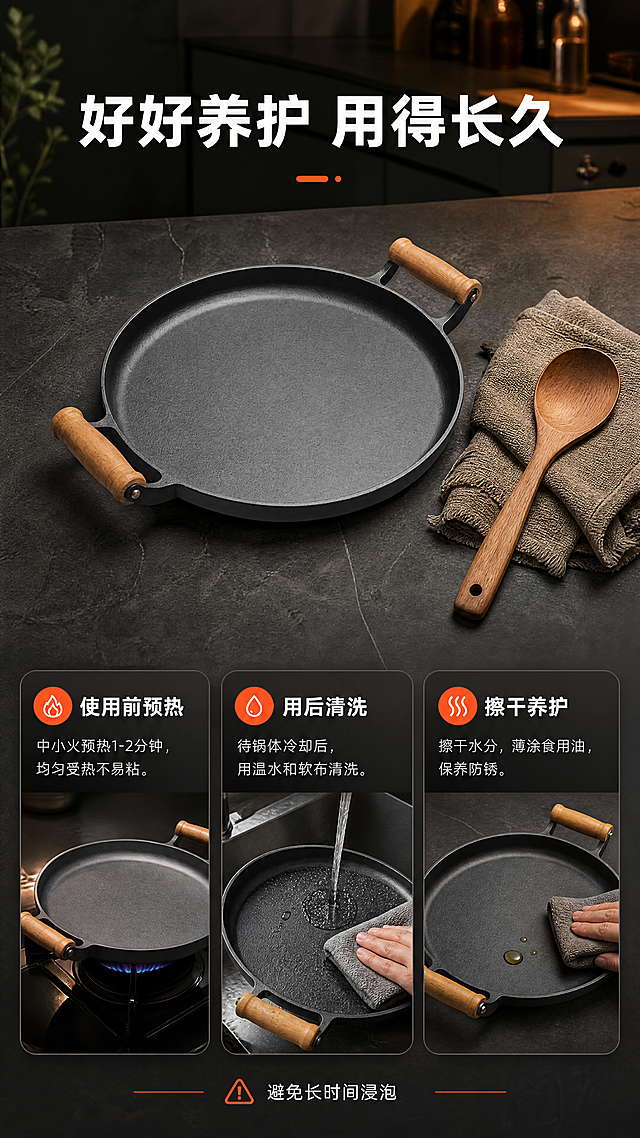 [商品] 使用【图1】北欧原木双耳铸铁煎烤锅，保留深灰哑光铸铁锅体、浅棕原木双耳、铆钉连接、圆形平底结构与整体比例，不改变颜色和材质。
[画面] 页面目标：使用养护说明页，降低使用顾虑。构图采用上下分栏：上方产品置于深灰厨房台面，旁边放清洁布与木勺等养护道具，占画面约45%；下方三张深底圆角步骤卡横向排列，展示使用与养护流程；背景为深灰工业风厨房氛围，柔和暖光。
[视觉] 套系策略：风格=深灰工业风高级商业摄影；标题字=现代无衬线粗体；正文字=简洁无衬线体；主色=深灰炭黑；背景延展=深灰石纹、深棕木纹与暗色厨房氛围的深浅层级；强调色=暖橙红，仅用于小面积图标、引线、标签；标题色=纯白；正文色=暖灰白；组件=细线引线、深底圆角信息卡、小图标标签；光影=柔和侧逆光加暖光。
[文字] 顶部主标题“好好养护 用得长久”，下方三张步骤卡分别标注：使用前预热、用后清洗、擦干养护；底部一行小字“避免长时间浸泡”；文字横向排版、清晰可读、不遮挡产品主体。
[规格] 图片比例9:16竖版，4K，避免变形、错字、文字过小、冷蓝冷灰背景、平台水印、伪Logo、产品颜色改变。