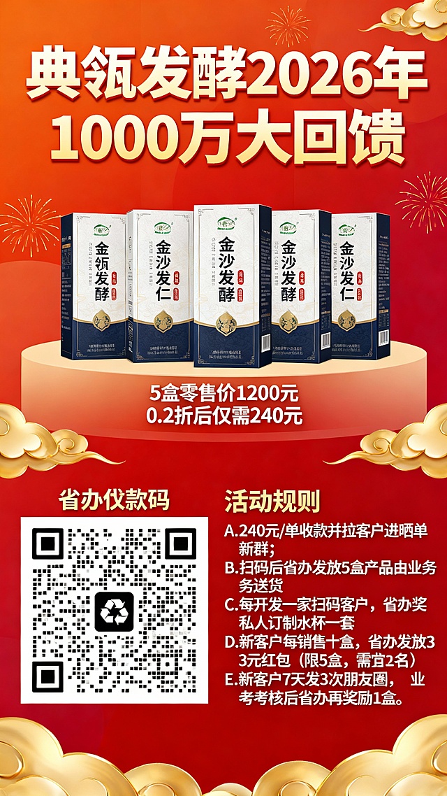 典瓴发酵 2026年1000万大回馈 A  5盒*240元零售价=1200元*0.2折=240元/单收款，同时必须拉进活动客户晒单新群 B  240元直扫省办收款二维码（省办给于发放5盒金沙仁发酵液给到业务，由业务送货 ） C  每开发一家并扫码，省办奖励一套开新随手礼（私人订制水杯一套） D  同时新客户每销售1盒，省办负责发放3元红包，仅限这5盒，要求客户实名（业务进群时操作） E  同时新客户7天发3次朋友圈，由业务考核后申请省办再奖励1盒金沙仁发酵液给到客户
