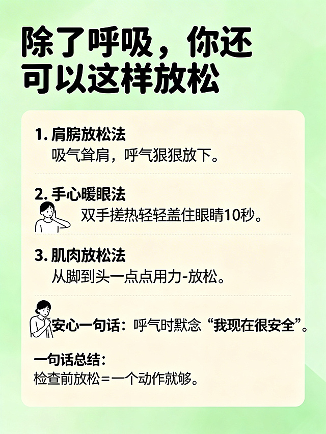 简约清爽风格海报，主色调为柔和绿色加暖米色。标题"除了呼吸，你还可以这样放松"使用大黑体，正文使用圆润黑体。四个放松方法：1. 肩膀放松法：吸气耸肩，呼气狠狠放下。2. 手心暖眼法：双手搓热轻轻盖住眼睛10秒。3. 肌肉放松法：从脚到头一点点用力-放松。4. 安心一句话：呼气时默念"我现在很安全"。一句话总结：检查前放松 = 一个动作就够。配图为四个小动作的简笔插图。干净简约插画，整体配色清爽。