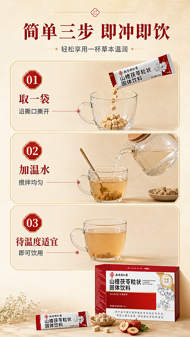 [商品] 使用【图1】南京同仁堂山楂茯苓粒状固体饮料包装盒小图置于画面右下角；保留包装盒外观和Logo清晰；同时展示独立小袋、透明玻璃杯、温水壶等冲调道具。
[画面] 目标：食用方法页，三步冲调示意，降低使用门槛。构图：纵向三步流程型，画面从上到下分为三个步骤区块；第一步：取一袋撕开倒入杯中（配小袋和杯子图）；第二步：加入温水搅拌（配水壶倒水和勺子搅拌图）；第三步：即可享用（配一杯冲好的饮品图）；每一步配序号和简短说明；背景为浅米色渐变，带细微纹理；整体简洁明了，步骤清晰。
[视觉] 套系策略：风格=中式草本养生商业摄影风，温暖高级有质感；标题字=宋体加粗，带中式衬线气质；正文字=简洁无衬线体；主色=中国红+米白金；背景延展=基于米白、浅金、暖棕做深浅层级和细腻纸质/布纹质感；强调色=朱砂红，仅用于小面积图标、引线和标签；标题色=深朱砂红；正文色=深暖灰；组件=圆角浅金信息卡、细金线引线、中式印章式标签；光影=均匀柔和顶光，每个步骤区块光线一致。
[文字] 主标题：简单三步 即冲即饮；副标题：轻松享用一杯草本温润；三步说明：1.取一袋 沿撕口撕开、2.加温水 搅拌均匀、3.待温度适宜 即可饮用；文字与对应步骤图配合排列，横排排版，字号适中，手机端清晰可读。
[规格] 图片比例9:16竖版，4K分辨率，负向提示：避免变形、错字、文字过小、步骤混乱、医疗功效、包装文字错乱。