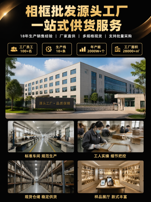 第1屏：首屏海报
主标题：
相框批发源头工厂
一站式供货服务
副标题：
18年生产销售经验｜厂家直供｜多规格现货｜支持批量采购

卖点标签放在副标题下方，横向四个标签排列：
工厂员工100+名
生产线预览效果