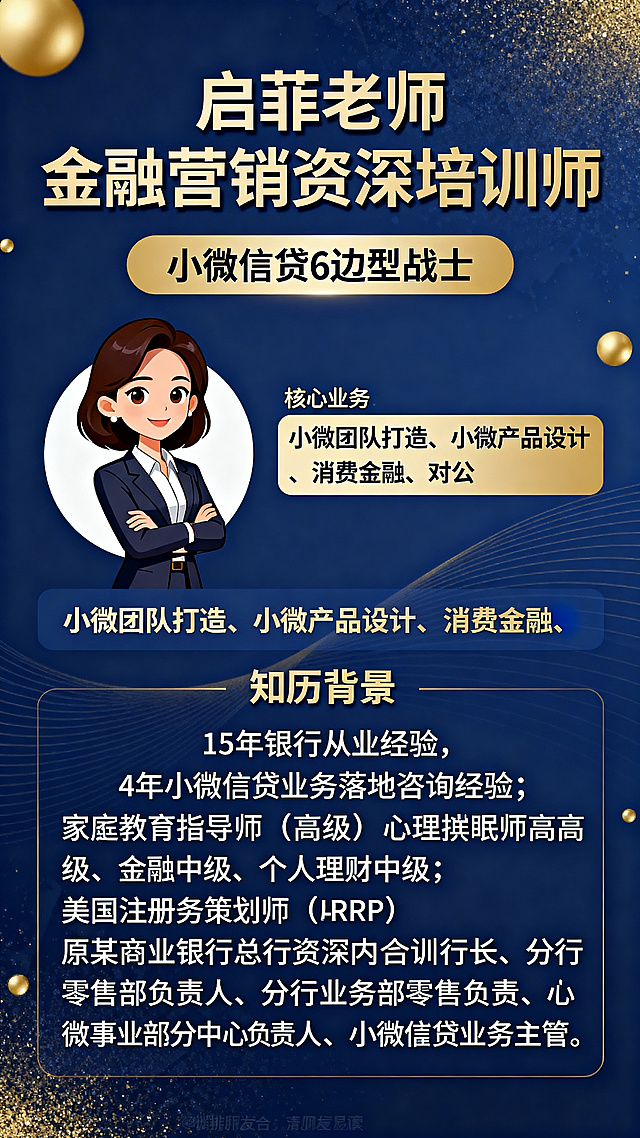 金融培训师个人宣传朋友圈海报，风格商务简约，深蓝色为主色调，搭配金色点缀。画面左侧放置卡通职业女性头像，形象专业干练。海报上方大字标题“启菲老师 金融营销资深培训师”，副标题“小微信贷6边型战士”。中间区域展示核心业务标签：“小微团队打造、小微产品设计、消费金融、对公”。下方列出资历背景：15年银行从业经验，4年小微信贷业务落地咨询经验；家庭教育指导师（高级）、心理催眠师高级、金融中级、个人理财中级、美国注册财务策划师（RFP）；原某商业银行总行资深内训师，曾任商业银行综合支行行长、分行零售部负责人、分行业务部零售负责人、小微事业部分中心负责人、小微信贷业务主管。整体排版整洁大气，文字清晰易读，适合朋友圈分享。