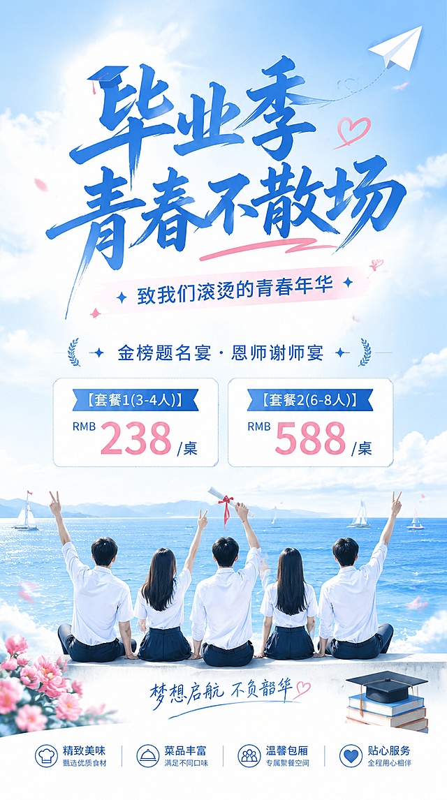 青春活力风格酒店毕业季聚餐海报设计，整体调性青春活力、梦想启航、不负韶华，体现金榜题名的喜悦、梦想启程的憧憬、谢师感恩的温情。主色调清爽蓝白，搭配少量淡粉色，画面干净不杂乱。画面包含文字：主标题"毕业季 青春不散场"，副标题"致我们滚烫的青春年华"，装饰文案"金榜题名宴·恩师谢师宴"，套餐信息"【套餐1(3-4人)】RMB 238 /桌" "【套餐2(6-8人)】RMB 588 /桌"。版式精美，分层清晰，排版舒展，留白适中，文字全部清晰可读。