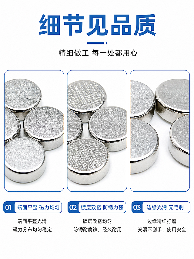 [商品] 使用【图5】单颗强磁圆片磁铁端面细节，三组不同表面质感的圆片对比；保留端面纹理、镀镍色泽、边缘和真实表面质感；不过度美化，保留细微纹理和真实工业质感。
[画面] 页面目标：细节微距展示，端面、边缘、镀层细节放大；构图：三列细节横向排列，每列一个细节组，配标注文字；产品占画面约50%；景别：微距特写；阅读动线：顶部标题→中部三列细节→每列下方标注；背景：纯白底。
[视觉] 套系策略：风格=白底工业风简洁商业摄影；标题字=粗黑体；正文字=常规黑体；主色=纯白底；背景延展=纯白到浅灰渐变，干净简洁；强调色=工业蓝(#1E6FB8)，仅用于小面积图标、引线和标签；标题色=工业蓝(#1E6FB8)；正文色=深灰(#333333)；组件=蓝色细线框、圆角标注卡；光影=顶部柔光，突出端面纹理细节。
[文字] 顶部主标题「细节见品质」（蓝色粗体），副标题「精细做工 每一处都用心」；三列分别标注：①端面平整 磁力均匀 ②镀层致密 防锈力强 ③边缘光滑 无毛刺；每列下方横排文字说明，清晰可读。
[规格] 图片比例3:4竖版，分辨率4K，quality=medium；避免变形、错字、文字过小、过度磨皮美化、非真实质感、非白底、非蓝色标题。