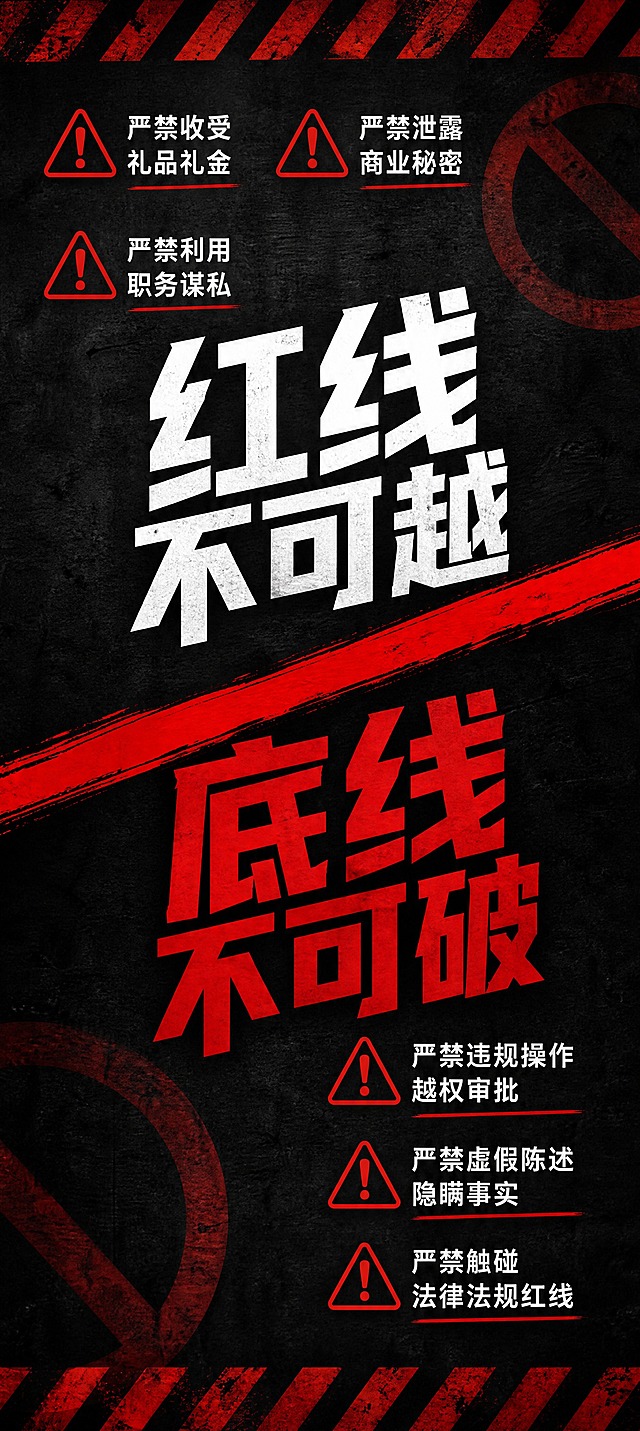 行为警示主题竖版海报，方案三：警示红线风。无主标题，以行为警示内容为核心。深灰色背景，红色与白色文字，警示感强烈。画面中央是一条醒目的红色斜向警戒线，将画面分为上下两部分。线上方白色大字"红线不可越"，线下方红色大字"底线不可破"。警戒线周围分布6条行为警示短句，每条配红色警示三角图标："严禁收受礼品礼金"、"严禁泄露商业秘密"、"严禁利用职务谋私"、"严禁违规操作越权审批"、"严禁虚假陈述隐瞒事实"、"严禁触碰法律法规红线"。背景有红色警示条纹和模糊的禁止符号元素。整体风格严肃醒目，警示氛围浓厚。所有内容填充完整。