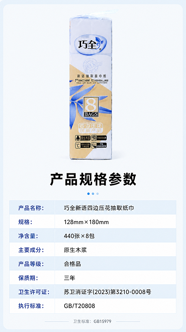 [第7屏] 产品规格与参数信息卡，巧全新语四边压花抽取面巾纸。本屏使用【图2】的产品参数信息，完整准确呈现所有参数。
[氛围/风格] 简洁清晰信息展示风，干净整洁，信息层级分明。
[元素布局] 画面上半部分放置整提产品图，保持产品包装外观和配色与【图1】一致，占画面约40%。下半部分制作参数信息卡，使用表格排版清晰列出所有参数信息，留白充足不拥挤。
[光影质感] 均匀柔和布光，产品和文字信息都清晰呈现，无明显阴影，保证信息可读性。
[配色色系] 全局底色：#F5F8FA；产品保持原有包装配色，参数卡片浅蓝白色交替，标题深蓝色，内容黑色，清晰易读。
[视角构图] 上图下文结构，产品展示在上，参数信息在下，纵向排版符合移动端阅读习惯，信息层级清晰。
[文字版式] 顶部主标题“产品规格参数”黑色粗体居中。参数信息完整列出：产品名称、规格、净含量、主要成分、产品等级、保质期、卫生许可证、执行标准，所有参数文字清晰可辨，字号适中适合手机阅读，每行信息左对齐，排版整齐。
[比例分辨率] 9:16竖版比例，4K分辨率，文字清晰可辨，超高清。
[负向提示词] 参数错误，文字模糊，产品变形，颜色偏差，水印，排版混乱，信息缺失。