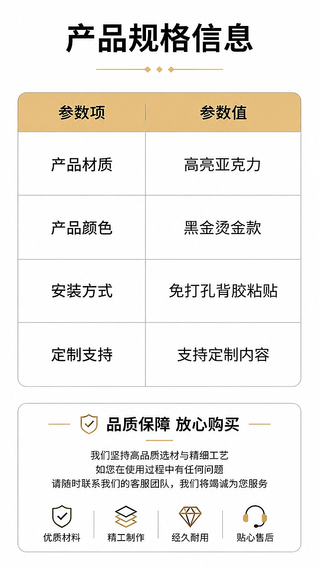 [第8屏] 规格参数收口，亚克力办公室黑金科室牌。最后一屏信息总结。
[氛围/风格] 简约参数页，清晰工整，方便用户查阅。
[元素布局] 顶部主标题，中间为参数表格，白色底灰色边框，左侧参数项，右侧参数值；底部配售后说明文字区域；整体排版干净不拥挤。
[光影质感] 均匀柔光，表格线条清晰，文字易读，没有多余阴影。
[配色色系] 全局底色 #FFFFFF；主色黑色文字，灰色表格边框，金色标题栏。
[视角构图] 从上到下通栏排版，符合手机阅读习惯。
[文字版式] 顶部主标题 "产品规格信息"，参数表格包含：产品材质 "高亮亚克力"、产品颜色 "黑金烫金款"、安装方式 "免打孔背胶粘贴"、定制支持 "支持定制内容"；底部售后提示 "品质保障 放心购买"，文字清晰工整。
[比例分辨率] 9:16 竖版比例，4K 分辨率，文字清晰可辨，高清画质。
[负向提示词] 表格错乱，文字模糊，排版拥挤，水印。