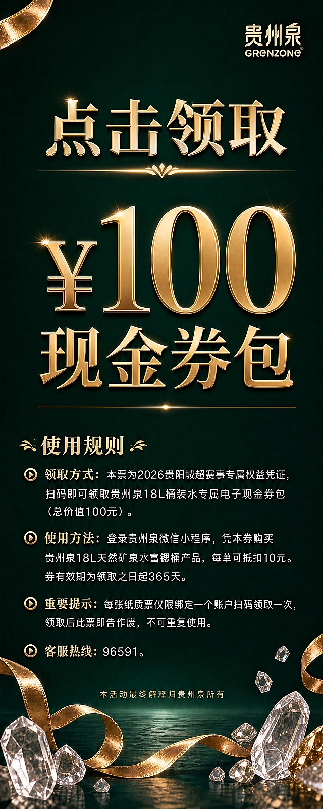 现金券反面设计，竖版细长条形，800x2000像素比例。深墨绿色透亮背景，底部有微弱反光地面效果。顶部区域：右上角贵州泉LOGO（香槟金色）。顶部居中位置：大字号醒目文字"点击领取"，明亮香槟金色，字体大气有分量，字号大不渺小，非常突出，下方有金色光效装饰线。中部区域：超大号明亮香槟金色文字"¥100现金券包"，精致金属光泽，非常醒目震撼，占据视觉中心，下方有纤细金色分隔线。下部区域：使用规则区，标题"使用规则"香槟金色加粗，四条规则文字浅白色/米白色清晰排列，每条前配香槟金色小圆点图标：1.领取方式：本票为2026贵阳城超赛事专属权益凭证，扫码即可领取贵州泉18L桶装水专属电子现金券包（总价值100元）。2.使用方法：登录贵州泉微信小程序，凭本券购买贵州泉18L天然矿泉水富锶桶产品，每单可抵扣10元。券有效期为领取之日起365天。3.重要提示：每张纸质票仅限绑定一个账户扫码领取一次，领取后此票即告作废，不可重复使用。4.客服热线：96591。底部区域：小字"本活动最终解释归贵州泉所有"，底部点缀飘逸的香槟金色丝带和透明矿石/水晶元素。没有二维码占位框，没有SCAN TO REDEEM英文。整体色调：深墨绿透亮背景 + 明亮香槟金色，高端通透，竖版精美排版，信息层级分明，四周留安全边距，文字清晰锐利。画面中没有任何二维码图案和二维码占位框。