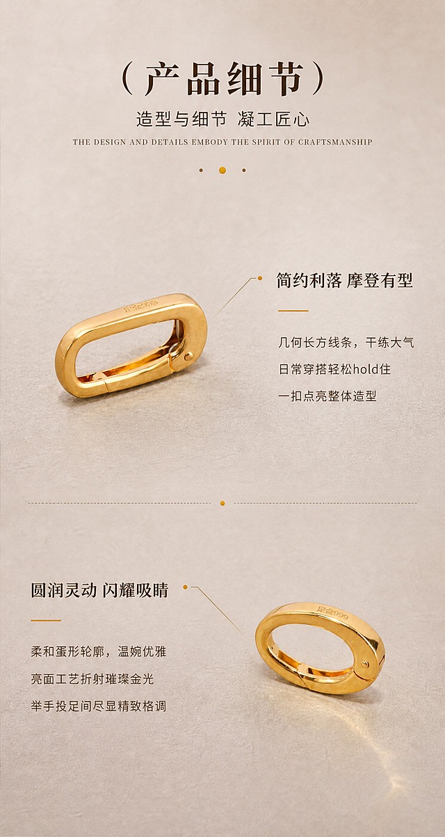 [商品] 使用【图5】长方型万能扣单品图 + 【图6】蛋形万能扣亮面单品图；保留各自的造型、尺寸比例、孔径、厚度、足金钢印、亮面金属肌理，严格还原足金原色，不改变任何结构。
[画面] 页面目标：产品细节卖点拆解，两款分别讲述设计特点。构图：顶部居中标题区，下方两组卖点交替排列，第一组左图右文（长方型扣在左），第二组左文右图（蛋形扣在右），避免连续同构。产品每组占画面约40%。背景：暖灰米色细腻肌理，与首屏统一。
[视觉] 套系策略：风格=轻奢珠宝商业摄影风；标题字=优雅衬线体（宋体类）；正文字=简洁无衬线体；主色=暖灰米色；背景延展=基于暖灰米色做深浅层级、细腻纸张/肌理质感；强调色=足金色，仅用于小面积装饰和分隔点；标题色=深棕色#5C3A1E；正文色=中暖棕色；组件=点状分隔符、细引线；光影=左前侧45°暖柔光，柔和漫反射，阴影边缘虚化，突出黄金温润质感，禁止过曝高光、禁止死黑阴影。
[文字] 顶部居中：主标题「（产品细节）」，副标题「造型与细节 凝工匠心」，英文小字「THE DESIGN AND DETAILS EMBODY THE SPIRIT OF CRAFTSMANSHIP」，点状分隔符。第一组右侧文字：小标题「简约利落 摩登有型」，正文「几何长方线条，干练大气 / 日常穿搭轻松hold住 / 一扣点亮整体造型」。第二组左侧文字：小标题「圆润灵动 闪耀吸睛」，正文「柔和蛋形轮廓，温婉优雅 / 亮面工艺折射璀璨金光 / 举手投足间尽显精致格调」。文字均为横排，不遮挡产品。
[规格] 宽度850px，高度约1600px（约1:1.88），分辨率2K，负向提示：禁止产品变形、禁止改结构、禁止发白过曝、禁止死黑阴影、禁止冷蓝背景、禁止文字竖排、禁止遮挡产品、禁止水印、禁止极限词。