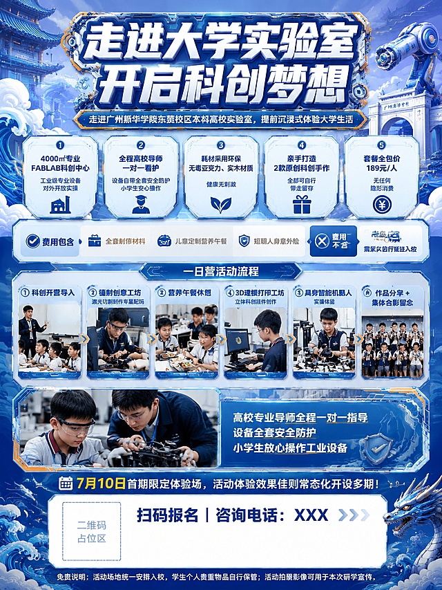 设计一张小学生科创体验一日营招生海报，朋友圈3:4竖版电子海报，风格为国潮融合机械科技，蓝银冷色调为主，橙黄少量提亮点缀，全程无任何红色符号、红色主题文字。核心大标题"走进大学实验室 开启科创梦想"，副标题"走进广州新华学院东莞校区本科高校实验室，提前沉浸式体验大学生活"。核心亮点板块大字突出：1. 4000㎡专业FABLAB科创中心，工业级专业设备对外开放实操；2.全程高校导师一对一看护，设备自带全套安全防护，小学生安心操作；3.耗材采用环保无毒亚克力、实木材质，健康无刺激；4.亲手打造2款原创科创手作，全部可自行带走留存；5.套餐全包价189元/人，无任何隐形消费。标注包含：全套制作材料、儿童定制营养午餐、短期人身意外险，不含：往返交通，需家长自行接送入校。活动板块分区展示：①科创开营导入 ②镭射创意工坊（激光切割制作专属配饰）③营养午餐休憩 ④3D建模打印工坊（立体科创挂件创作）⑤具身智能机器人实操体验 ⑥作品分享 + 集体合影留念。文字说明：7月10日首期限定体验场，活动体验效果佳则常态化开设多期。底部预留空白框放微信客服二维码，固定占位文字"扫码报名｜咨询电话：XXX"，留白区域可手写剩余名额，底部放置精简免责小字：活动场地统一安排入校，学生个人贵重物品自行保管；活动拍摄影像可用于本次研学宣传。搭配学生实操实拍图，文字标注"高校专业导师全程一对一指导，设备全套安全防护，小学生放心操作工业设备"。版式精美，层级清晰，文字清晰可读，安全边距充足，画面比例3:4。