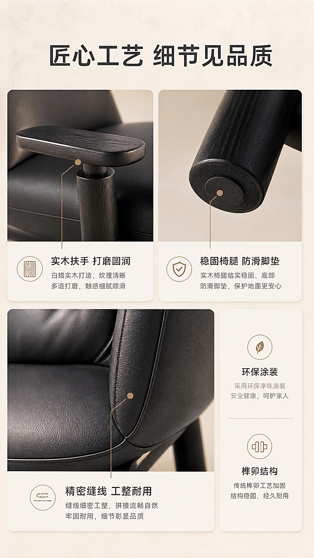 [商品] 使用【图1】黑色生态皮白蜡木休闲椅D2508；保留产品全部结构与材质；分三格展示不同细节：左上图=圆柱形实木扶手特写（木纹+打磨工艺），右上图=白蜡实木椅腿底部特写（防滑脚垫+木纹），下图=靠背缝线与皮革拼接细节。三格均来自同一款椅子。
[画面] 目标：细节工艺页，三宫格展示产品工艺品质。上半部分左右两格小图，下半部分一格大图+右侧文案。每格细节图配引线标注，背景统一为浅米色柔光台面，保持视觉统一。3层信息层级：细节图+引线标注+说明文字。
[视觉] 套系策略：风格=现代侘寂高级家居商业摄影；标题字=现代无衬线粗体；正文字=简洁无衬线体；主色=炭黑+米杏；背景延展=基于米杏色做深浅层级、同色渐变和细腻微水泥/织物质感；强调色=暖棕木色，仅用于小面积图标、引线和标签；标题色=深炭灰；正文色=中暖灰；组件=圆角浅底信息卡、细线引线、胶囊卖点框；光影=左前侧暖柔光，自然窗光感。
[文字] 顶部主标题「匠心工艺 细节见品质」，三格分别标注「实木扶手 打磨圆润」「稳固椅腿 防滑脚垫」「精密缝线 工整耐用」，右侧补充2个工艺卖点「环保涂装」「榫卯结构」。文字全部横向排版。
[规格] 图片比例9:16竖版，4K分辨率，quality=medium。避免变形、错字、文字过小、冷蓝背景、产品颜色改变、极限词。