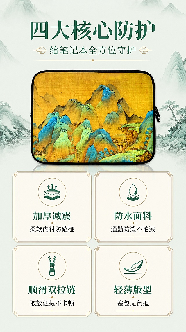 [第2屏] 核心卖点总览-四大防护功能痛点解决。本屏使用【图1】作为商品主体。
[氛围/风格] 新中式国潮风，功能说明页，清晰专业，商业摄影质感。
[元素布局] 内胆包置于画面中央偏上，占比约40%，正面展示；下方分为左右两列共4个功能图标卡片，2x2宫格布局；每个卡片配简约国风线条图标和短卖点；背景延续青绿山水淡色底纹，顶部有远山轮廓装饰；包身图案、颜色、结构与输入图一致。
[光影质感] 均匀柔光照明，产品立体感适中，卡片阴影轻微，整体明亮清晰。
[配色色系] 全局底色 #F0F6F2；主色深青绿 #2E7D6B；辅助色浅绿、米白、金色描边。
[视角构图] 正面平视，产品在上，四宫格卖点在下，阅读动线自上而下。
[文字版式] 顶部主标题「四大核心防护」，副标题「给笔记本全方位守护」，居中宋体字形；四宫格分别为：左上「加厚减震 柔软内衬防磕碰」配缓冲图标，右上「防水面料 通勤防泼不怕溅」配水滴图标，左下「顺滑双拉链 取放便捷不卡顿」配拉链图标，右下「轻薄版型 塞包无负担」配轻薄图标；每个卖点配小图标+标题+一行说明，文字清晰可读。
[比例分辨率] 9:16竖版比例，4K分辨率，文字清晰可辨，高清画质。
[负向提示词] 变形，水印，文字错乱，文字过小，缺件错件，结构错误，颜色偏差，产品图模糊，背景杂乱。