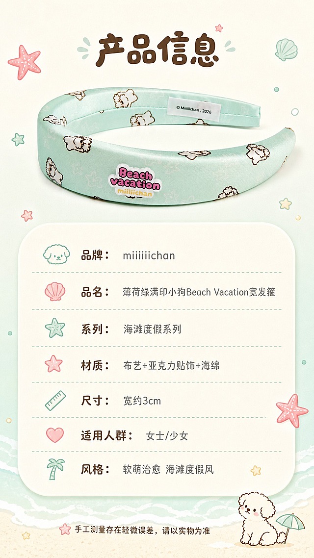 miiiiichan薄荷绿满印小狗Beach Vacation宽发箍竖版详情页第8张-产品信息页。画面上方是发箍平铺展示图，下方是圆角信息卡形式的产品参数表。背景是奶白色底加淡淡的薄荷绿渐变，点缀少量可爱的海滩度假小插画（海星、贝壳、小狗、星星等）。信息卡采用圆角浅底设计，文字清晰易读。套系策略：风格=软萌治愈系miiiiichan海滩度假风 清新童趣；标题字=圆润可爱童趣字体；正文字=简洁圆润无衬线体；主色=奶白色+薄荷绿+蜜桃粉；背景延展=基于奶白和薄荷绿蜜桃粉做深浅层级 同色渐变 海滩度假元素；强调色=蜜桃粉 仅用于小面积图标引线标签；标题色=深棕色；正文色=暖灰色；组件=圆角浅底信息卡 细线引线 可爱图标；光影=柔和自然光 治愈系暖调。文字：顶部主标题「产品信息」。参数表包含：「品牌：miiiiichan」「品名：薄荷绿满印小狗Beach Vacation宽发箍」「系列：海滩度假系列」「材质：布艺+亚克力贴饰+海绵」「尺寸：宽约3cm」「适用人群：女士/少女」「风格：软萌治愈 海滩度假风」。底部加一行温馨提示：「手工测量存在轻微误差，请以实物为准」。文字横排，手机端清晰可读。比例9:16，2K，避免变形错字文字过小 产品颜色改变 水印平台logo。