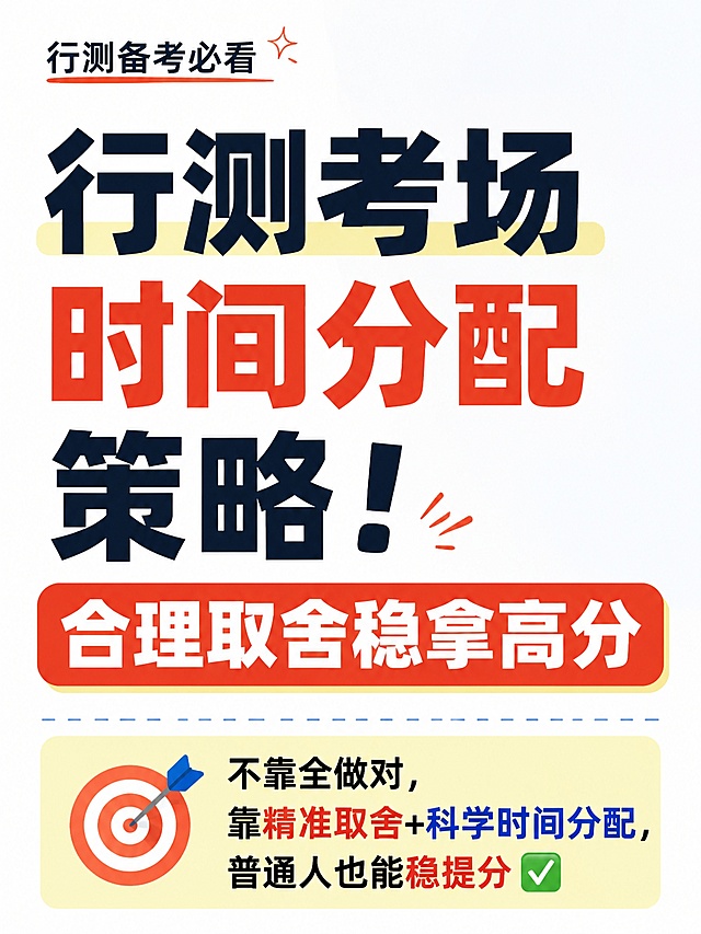 【行测考场时间分配策略！合理取舍稳拿高分
行测大部分人不是不会做，是做不完！
辛辛苦苦刷题几个月，考场死磕难题、超时拖节奏，简单题没时间做，白白丢十几分😭
行测高分核心：不靠全做对，靠精准取舍+科学时间分配
分享一套全网最适配考场的行测答题节奏，普通人也能稳提分✅
⏰ 整体核心原则（必记）
120分钟130/135题，绝不恋战、不纠结、不硬磕
简单题保正确率，中等题稳速度，难题直接战略性放弃
🔥 五大模块精准时间分配（考场直接照搬）
1. 常识判断｜8分钟（极速秒杀）
不用思考、不用纠结，会就选、不会直接蒙！
常识不考察计算推理，犹豫只会浪费时间，千万别回头改答案。
目标：快速拿基础分，为大题预留时间
2. 言语理解｜32分钟（稳中求快）
逻辑填空30秒/题，片段阅读1分钟/题
纠结二选一立刻凭第一语感锁定，越改越错！
切忌逐字精读，抓关键词、主旨句快速破题。
3. 判断推理｜35分钟（性价比最高）
类比30秒、定义40秒、图推1分钟、逻辑1分钟
图推3秒没思路直接跳过，别死磕规律！
加强削弱、类比、定义是送分题，保正确率优先。
4. 资料分析｜25分钟（高分核心）
行测最值钱模块！必须预留充足时间
一篇6分钟，认真算、不估算、不跳坑
资料分析正确率稳住90%，行测分数绝对不会低。
优先级：资料＞言语＞判断＞常识＞数量
5. 数量关系｜10分钟（战略性取舍）
普通人不要全做！挑简单题型：工程、行程、最值、利润
难题、复杂排列组合直接放弃，剩余全部统一蒙一个选项。
不浪费时间拖垮整体节奏，性价比拉满。
6. 涂卡+检查｜10分钟
‼️ 千万不要最后一次性涂卡！
建议：做完一个模块涂一次卡，避免最后没时间、涂错、漏涂。
💡 最优做题顺序（适配90%考生）
常识→言语→判断→资料→数量
先做擅长、高性价比模块，快速进入状态，稳住心态和分数。
❌ 考场致命禁忌（千万别犯）
1. 死磕数量难题，耽误资料分析黄金时间
2. 言语反复改答案，完美主义内耗
3. 所有题都想做完，不懂取舍，全盘崩盘
4. 最后集中涂卡，极易出现失误
✨ 最后总结
行测高分从来不是“做完所有题”，而是该拿的分一分不丢，该放弃的果断放弃。
掌握这套时间节奏，考场不慌不乱，稳稳甩开大部分对手！】按照以上内容，生成3-4张图片，文字占比要达到95%，图与图之间一定要高度衔接